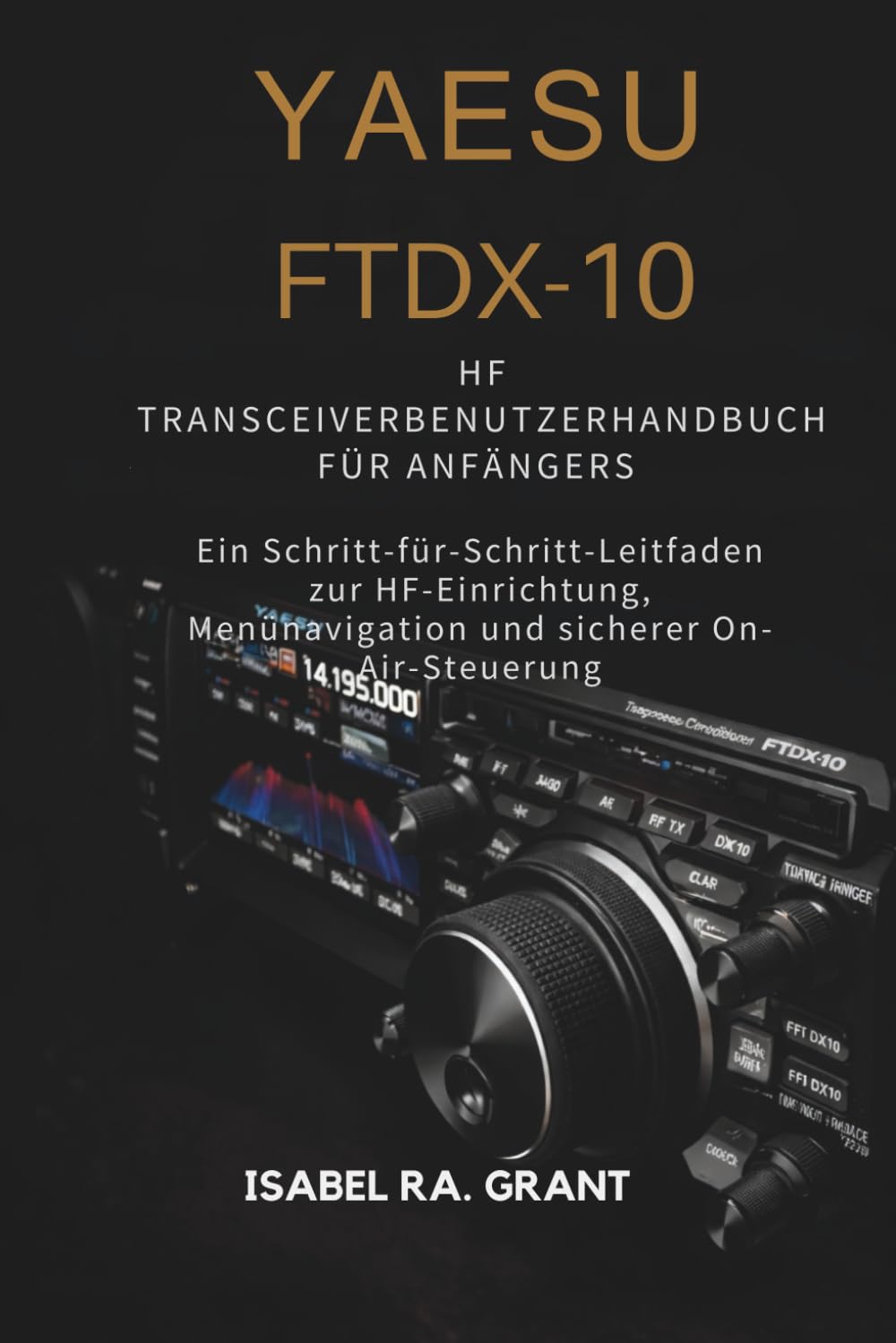 YAESU FTDX-10 HF TRANSCEIVER BENUTZERHANDBUCH FÜR ANFÄNGER: Ein Schritt-für-Schritt-Leitfaden zur HF-Einrichtung, Menünavigation und sicherer On-Air-Steuerung