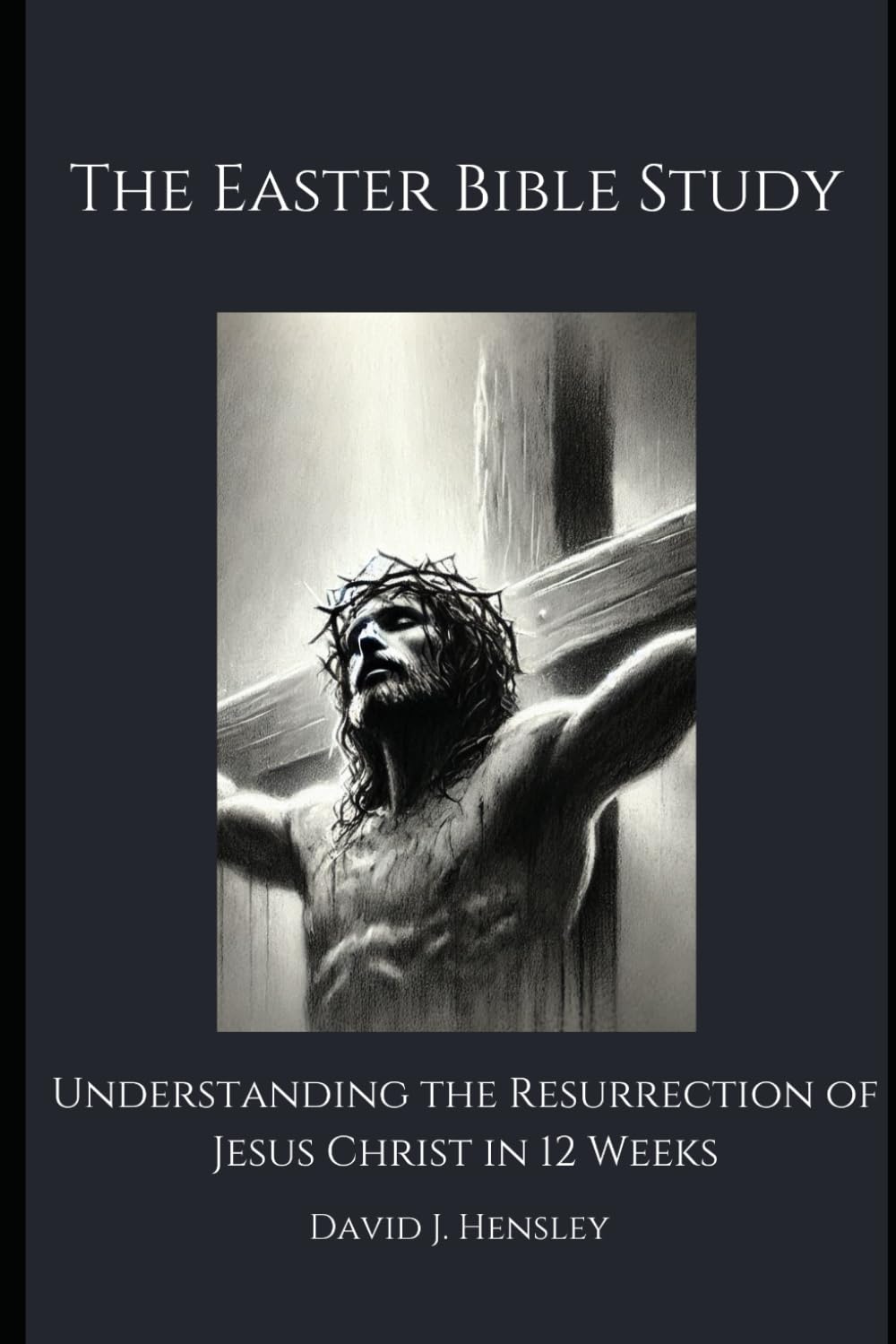 The Easter Bible Study: Understanding the Resurrection of Jesus Christ in 12 Weeks