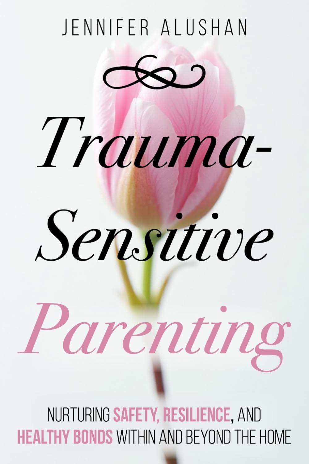 Trauma-Sensitive Parenting: Nurturing Safety, Resilience, And Healthy Bonds Within And Beyond The Home (Healing - Jennifer Alushan)