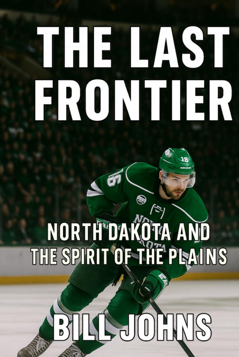 The Last Frontier: North Dakota and the Spirit of the Plains (Frozen Line: College Hockey and the Northern Soul)