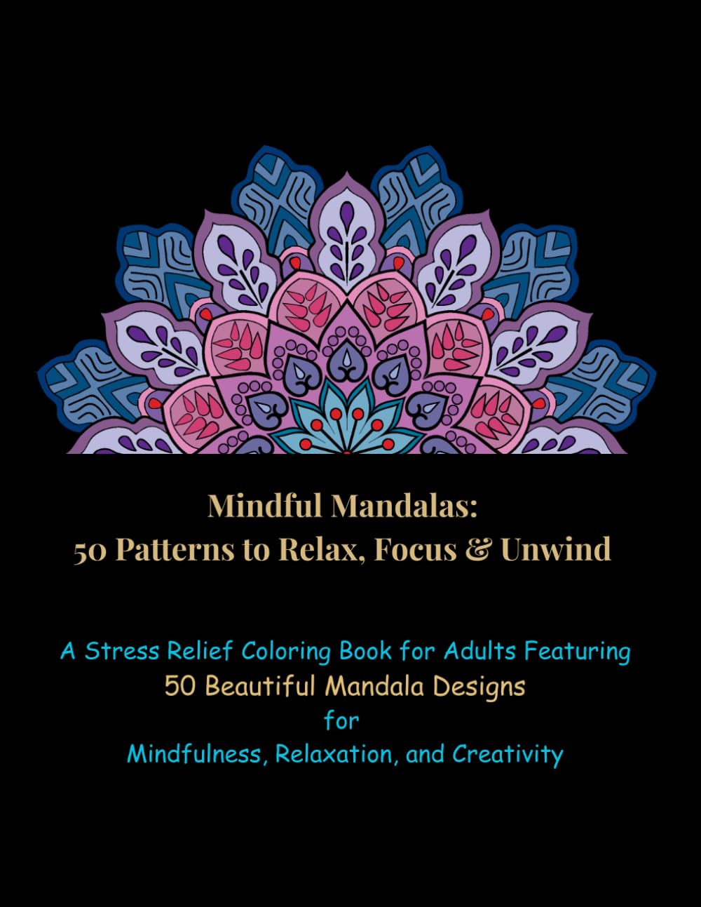 Mindful Mandalas: 50 Patterns to Relax, Focus & Unwind: A Stress Relief Coloring Book for Adults Featuring 50 Beautiful Mandala Designs for Mindfulness, Relaxation, and Creativity