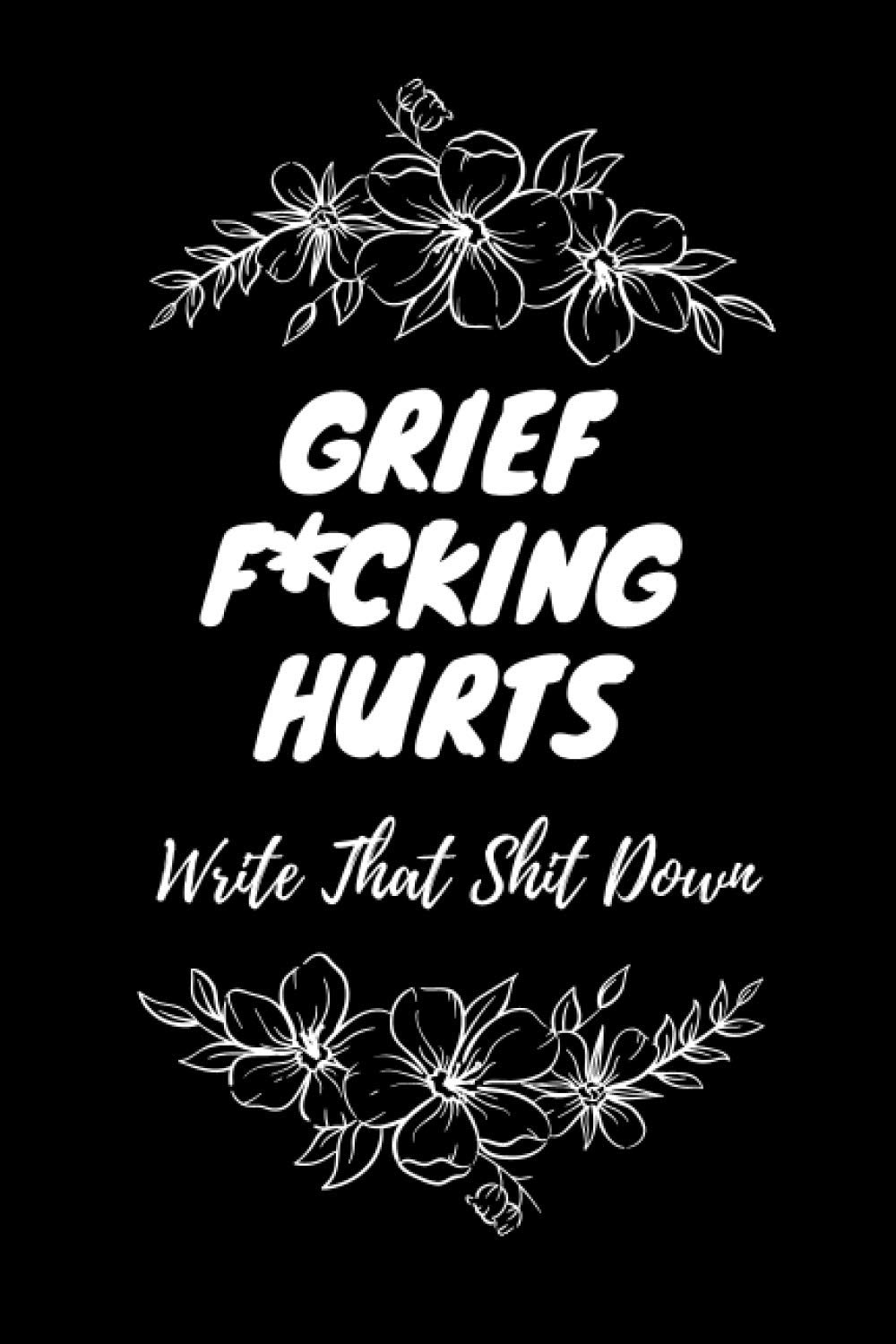 Grief Fucking Hurts, Write That Shit Down: Grieving Journal Notebook Diary (Memorial/Mourning/Bereavement/Funeral/Grief) For Family and Closed ones ...