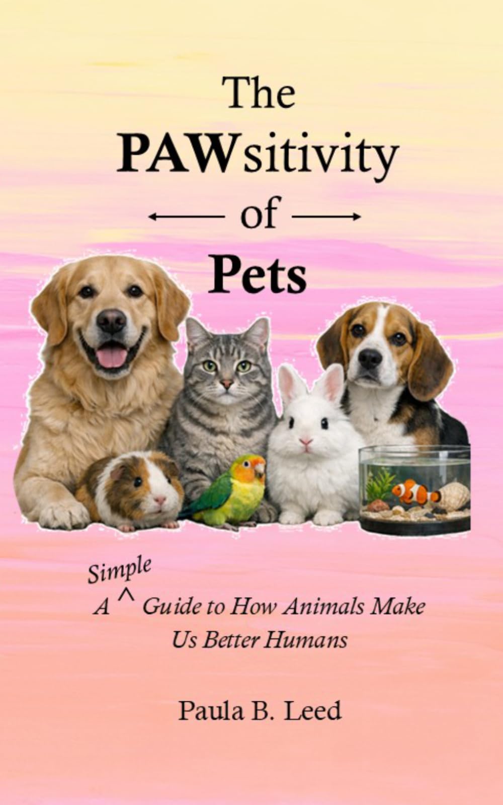 The PAWsitivity of Pets: A Simple Guide to How Animals Make Us Better Humans (Simple Guides to Happiness)