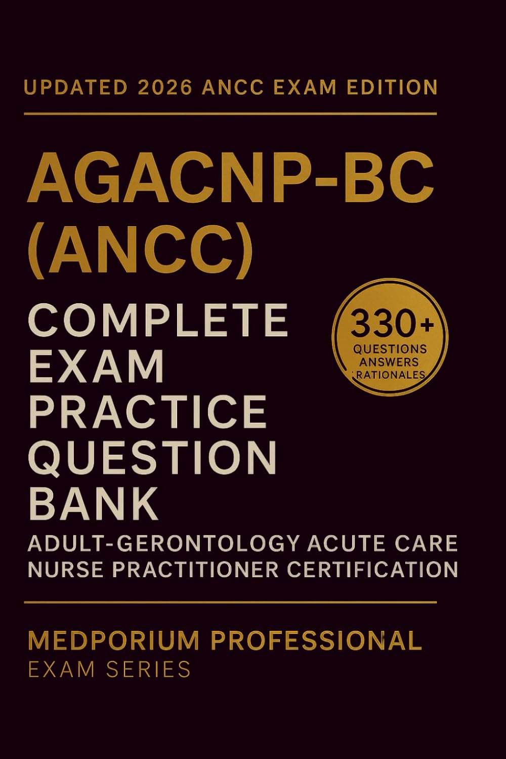 Complete (AGACNP-BC) (ANCC) Exam Question Bank: Adult-Gerontology Acute Care Nurse Practitioner Certification: 330+ Practice Questions with Answers & Rationales — Updated 2026 Edition