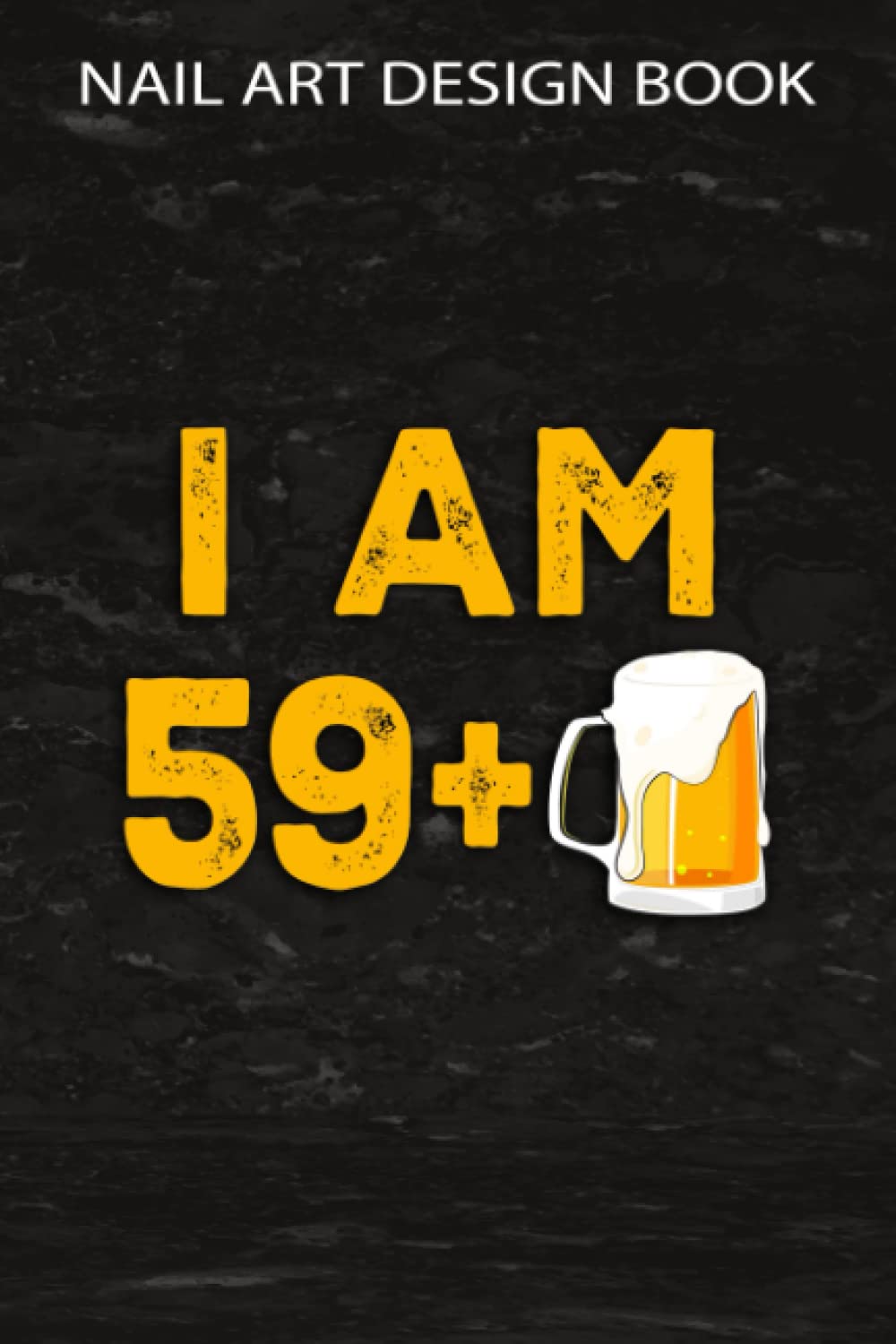 Nail Art Design Book :I Am 59 Plus 1 Beer - 60th Birthday Beer Drinker Gift: Gifts for Boyfriend:A Beginners Guide to Basic Nail Art Designs Easy, ... Gorgeous ... Occasion Inspiring by Fingertip