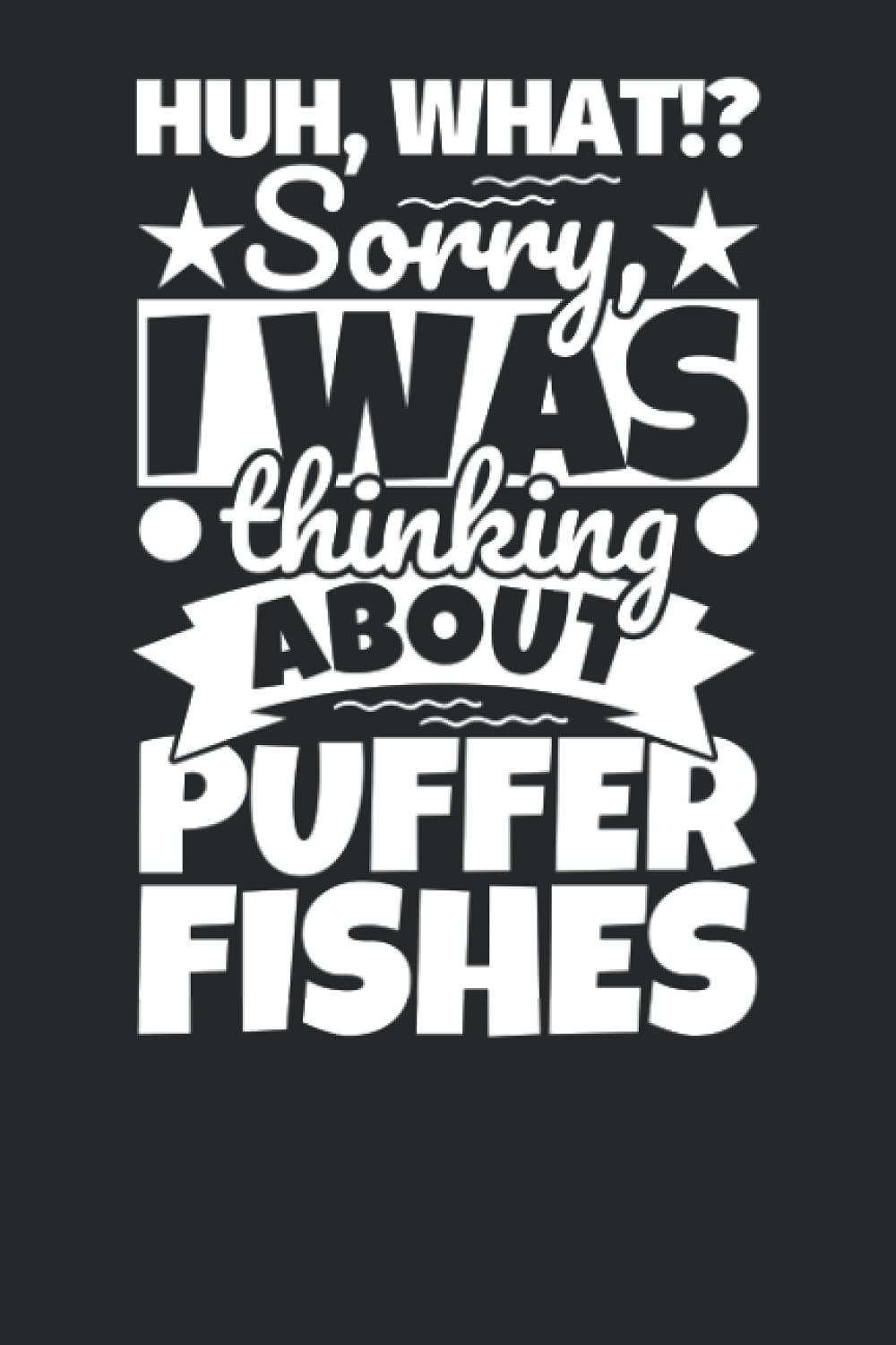 Notebook lined: Huh, What!? Sorry, I was thinking about Puffer Fishes