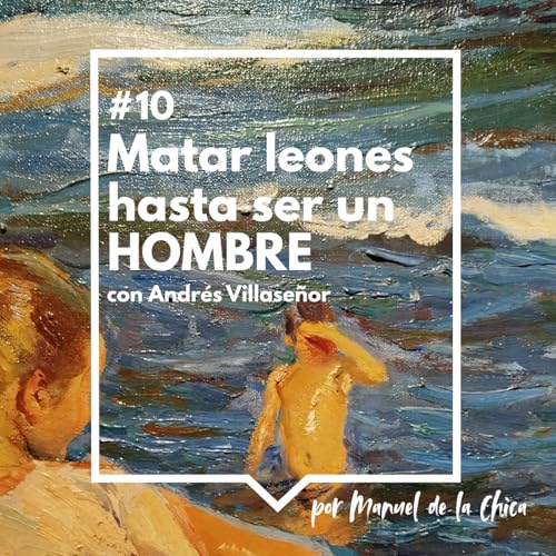#10 Andrés Villaseñor: Matar leones hasta ser un hombre