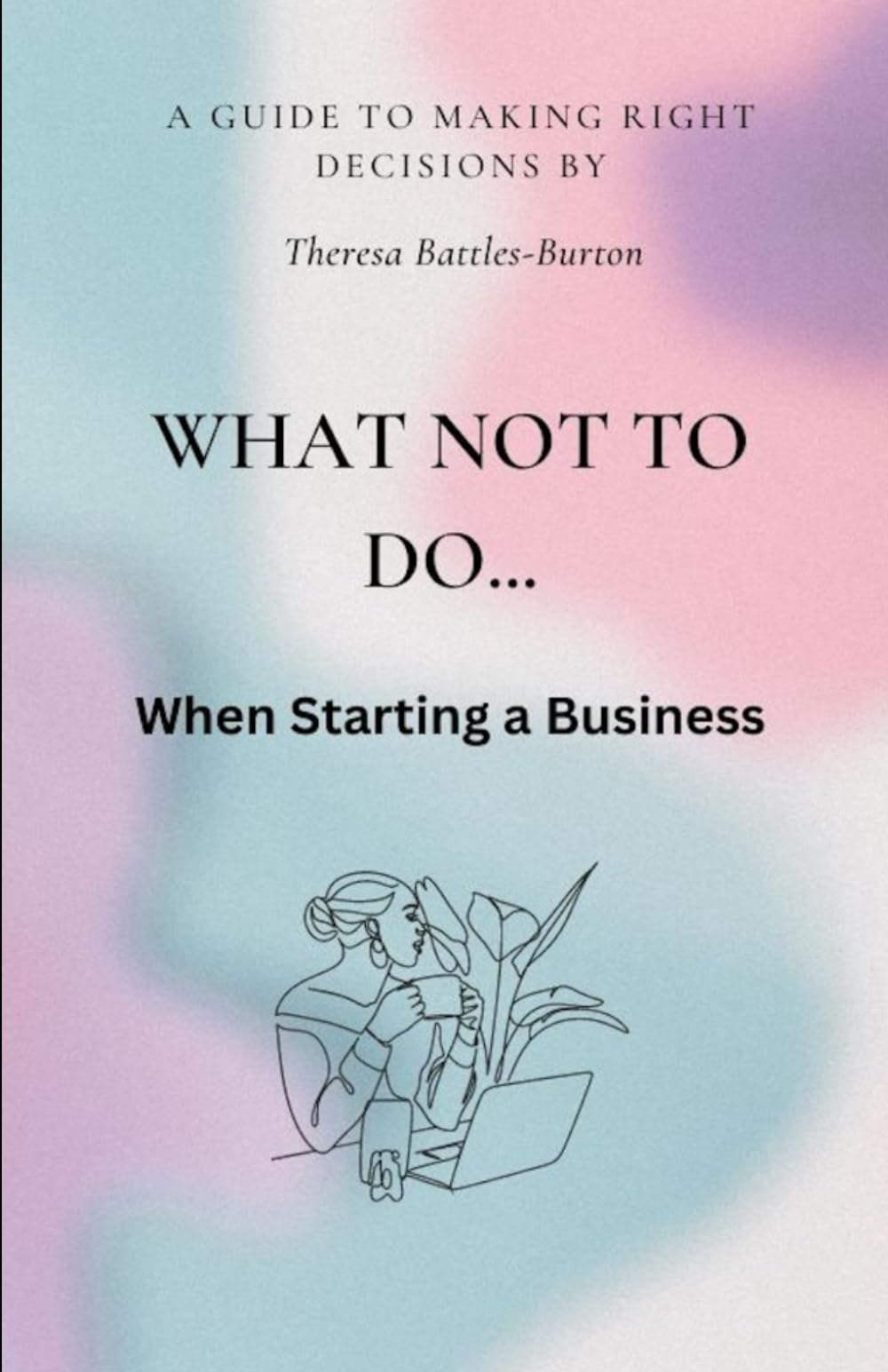 What NOT to do ... When Starting a Business: A Guide to making right decisions