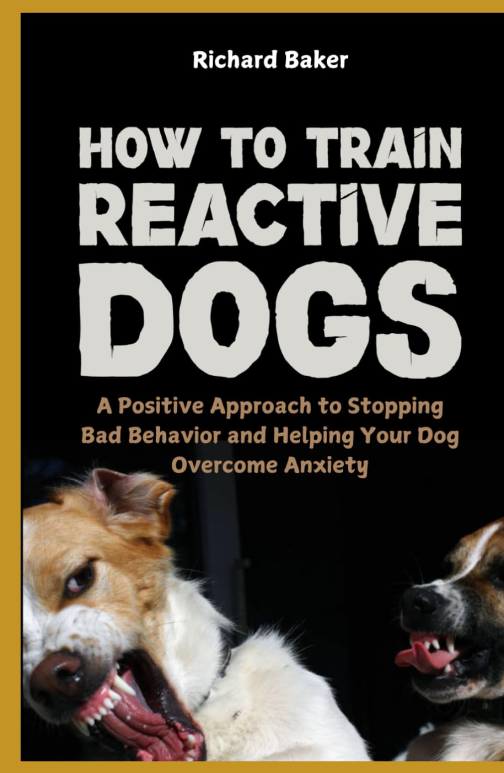 How to Train Reactive Dogs: A Positive Approach to Stopping Bad Behavior and Helping Your Dog Overcome Anxiety