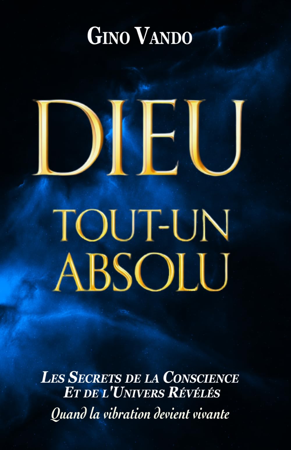 DIEU-TOUT-UN-ABSOLU: Les secrets de la conscience et de l'univers révélés - Quand la vibration devient vivante: 2 (LES LOIS DE LA CONSCIENCE)