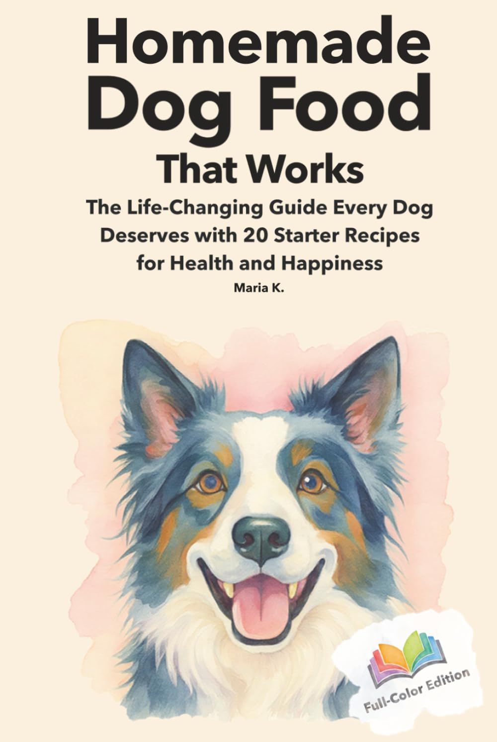 Homemade Dog Food That Works: The Life-Changing Guide Every Dog Deserves with 20 Starter Recipes for Health and Happiness