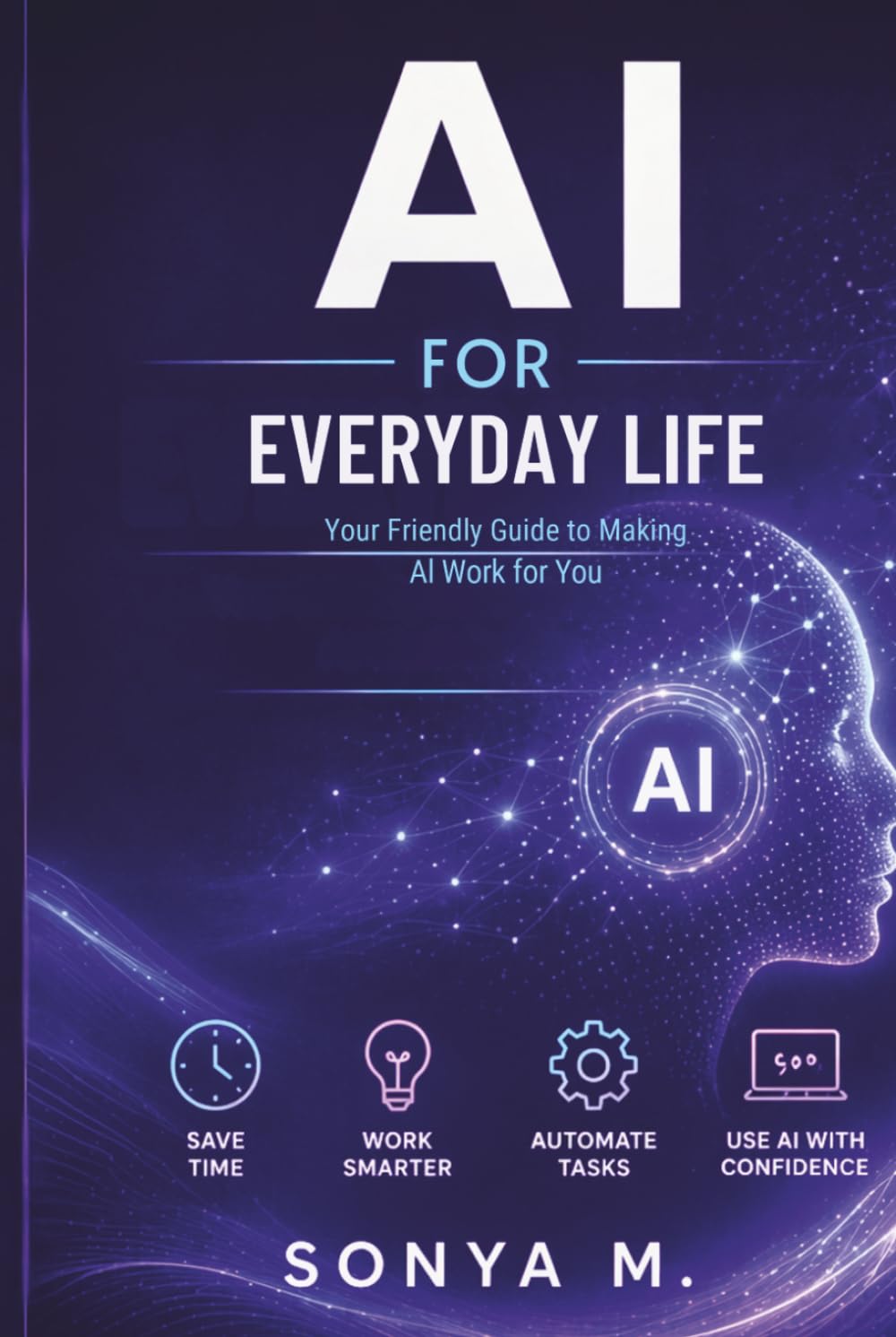AI for Everyday Life:: A Practical Guide to Using Artificial Intelligence to Save Time, Boost Productivity, and Simplify Your Daily Routine