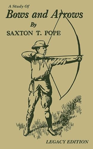 A Study Of Bows And Arrows (Legacy Edition): Traditional Archery Methods, Equipment Crafting, And Comparison Of Ancient Native American Bows (The Library of Traditional Archery)