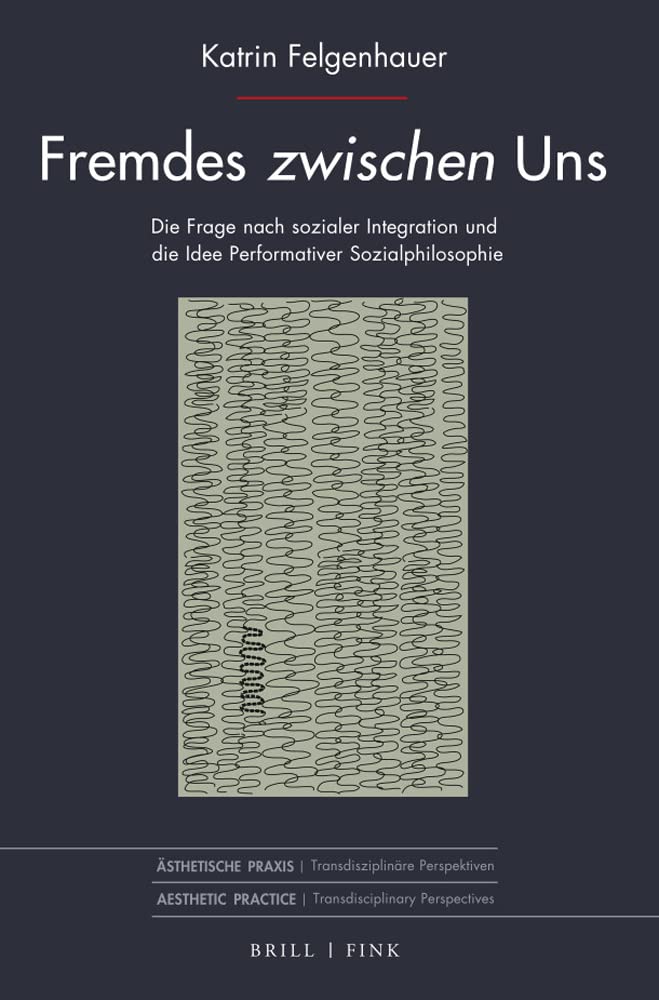 Fremdes zwischen Uns: Die Frage nach sozialer Integration und die Idee Performativer Sozialphilosophie (Ästhetische Praxis)