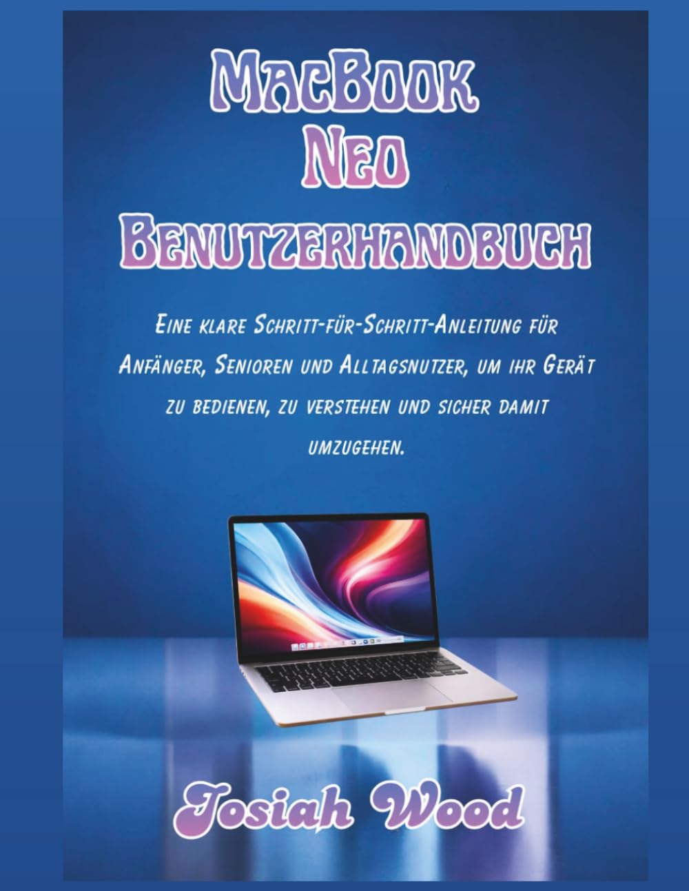 MacBook Neo Benutzerhandbuch: Eine klare Schritt-für-Schritt-Anleitung für Anfänger, Senioren und Alltagsnutzer, um ihr Gerät zu bedienen, zu ... umzugehen. (Josiah Wood Products Guides)