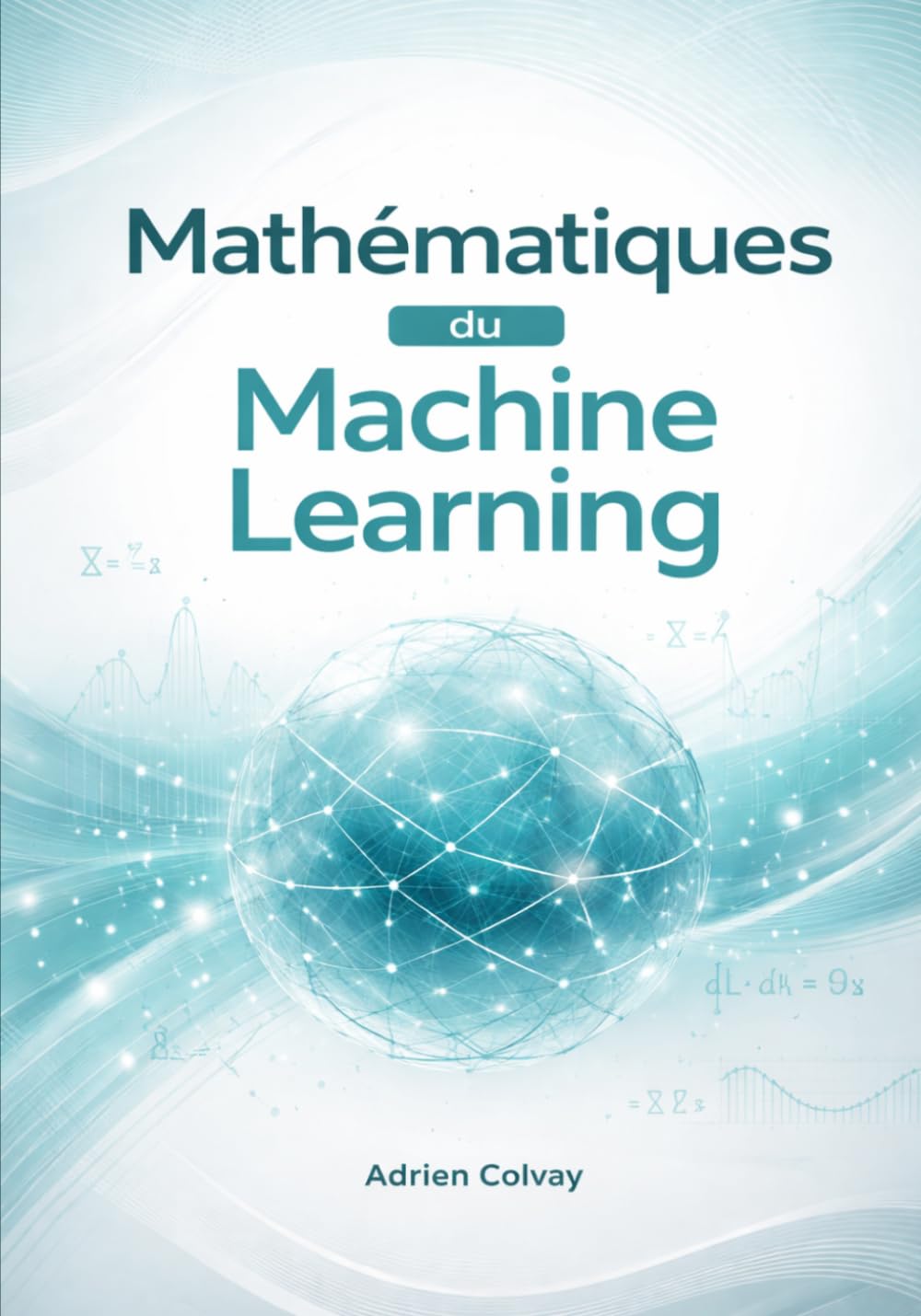 Mathematiques du Machine Learning: Guide rigoureux des fondements statistiques et mathematiques des algorithmes modernes d'apprentissage automatique