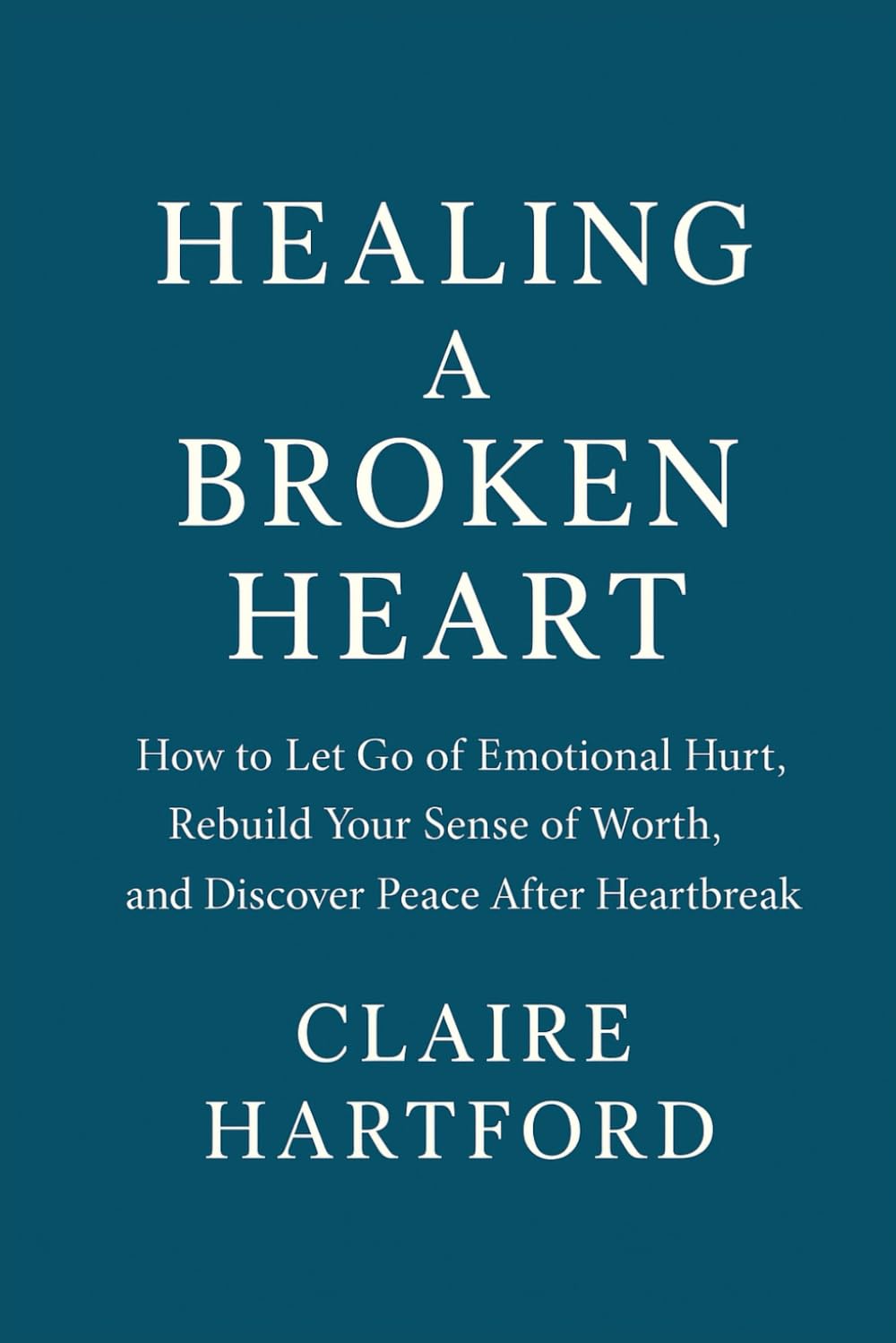 Healing a Broken Heart: How to Let Go of Emotional Hurt, Rebuild Your Sense of Worth, and Discover Peace After Heartbreak