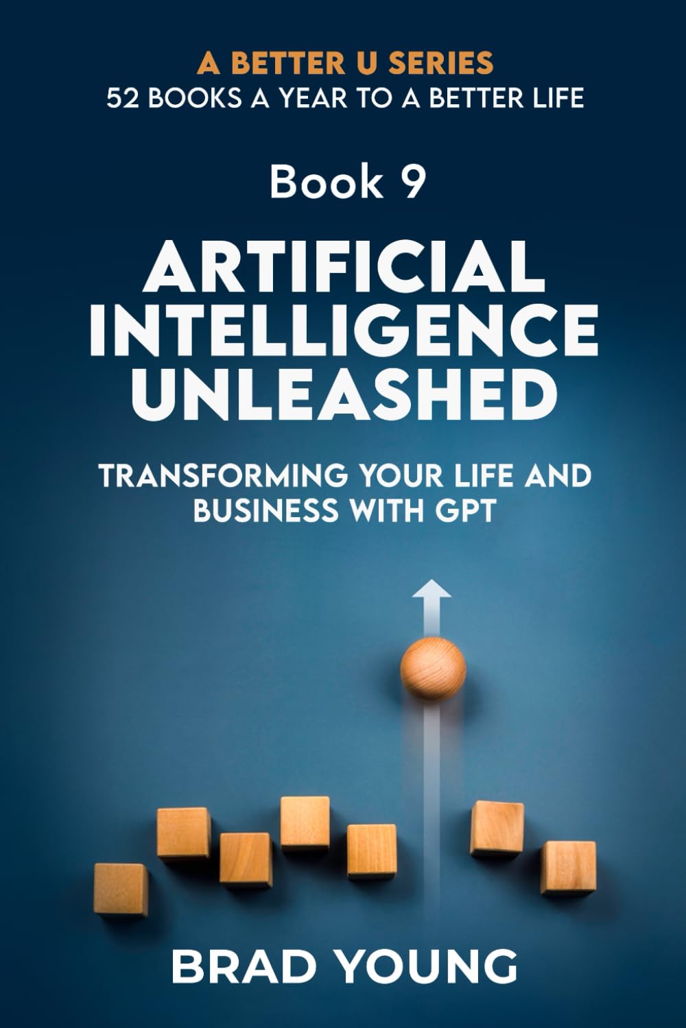 ARTIFICIAL INTELLIGENCE UNLEASHED: TRANSFORMING YOUR LIFE AND BUSINESS WITH GPT: 9 (A Better U:52 BOOKS A YEAR TO A BETTER LIFE)