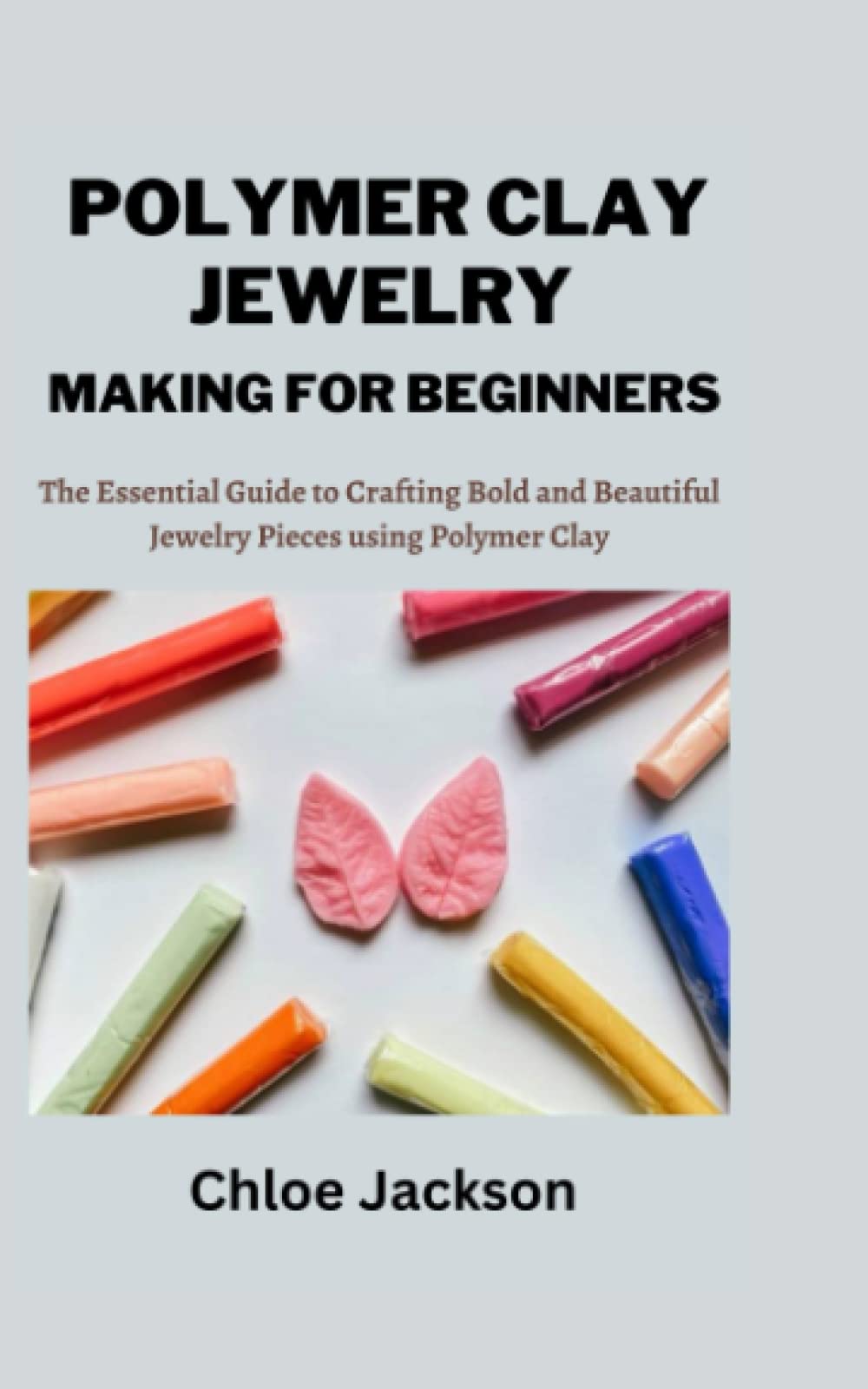 POLYMER CLAY JEWELRY MAKING FOR BEGINNERS: The Essential Guide to Crafting Bold and Beautiful Jewelry Pieces using Polymer Clay