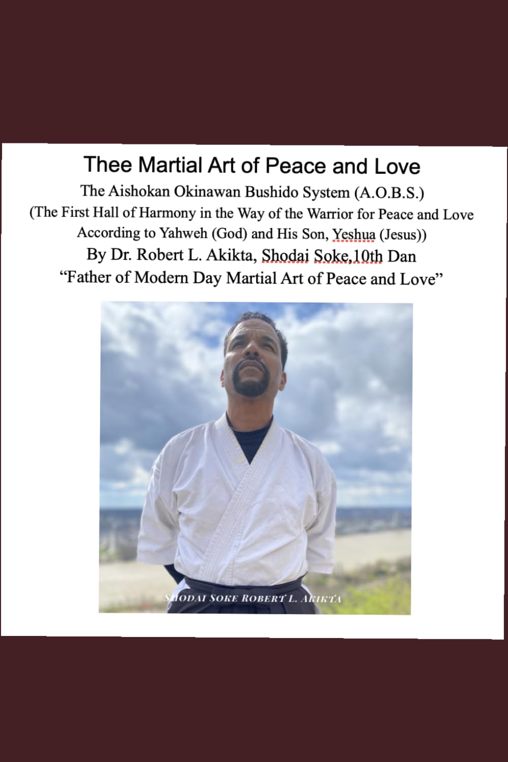 Thee Martial Art of Peace and Love: The Aishokan Okinawan Bushido System (A.O.B.S) (The First Hall of Harmony in the way of the Warrior for Peace and ... to Yahweh (God) and His Son, Yeshua (Jesus))