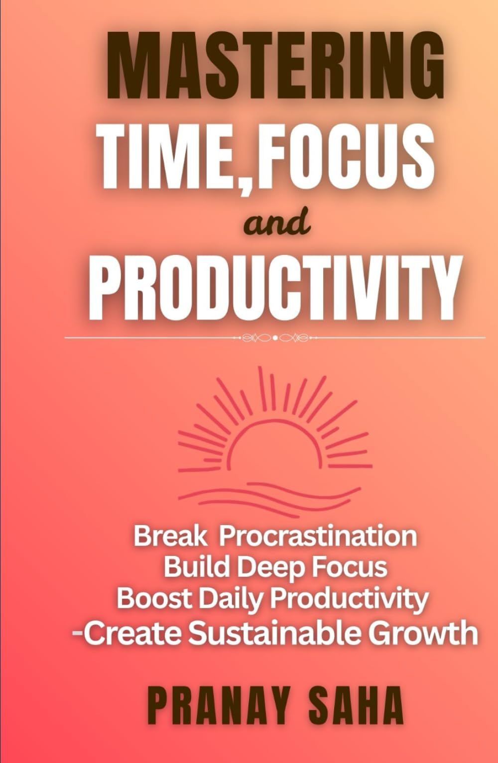 MASTERING TIME, FOCUS, AND PRODUCTIVITY: Break Procrastination, Build Deep Focus, Boost Daily Productivity, and Create Sustainable Growth (The Mindset Management Mastery)