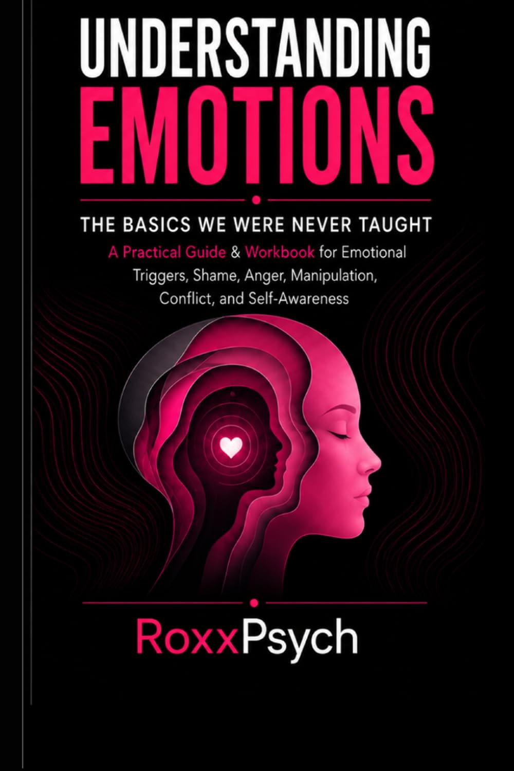 Understanding Emotions: The Basics We Were Never Taught: A Practical Guide & Workbook for Emotional Triggers, Shame, Anger, Manipulation, Conflict, and Self-Awareness