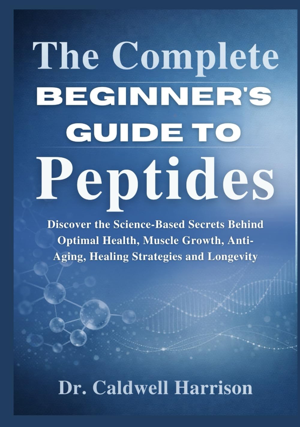 The Complete Beginner’s Guide to Peptides: Discover the Science-Based Secrets Behind Optimal Health, Muscle Growth, Anti-Aging, Healing Strategies and Longevity