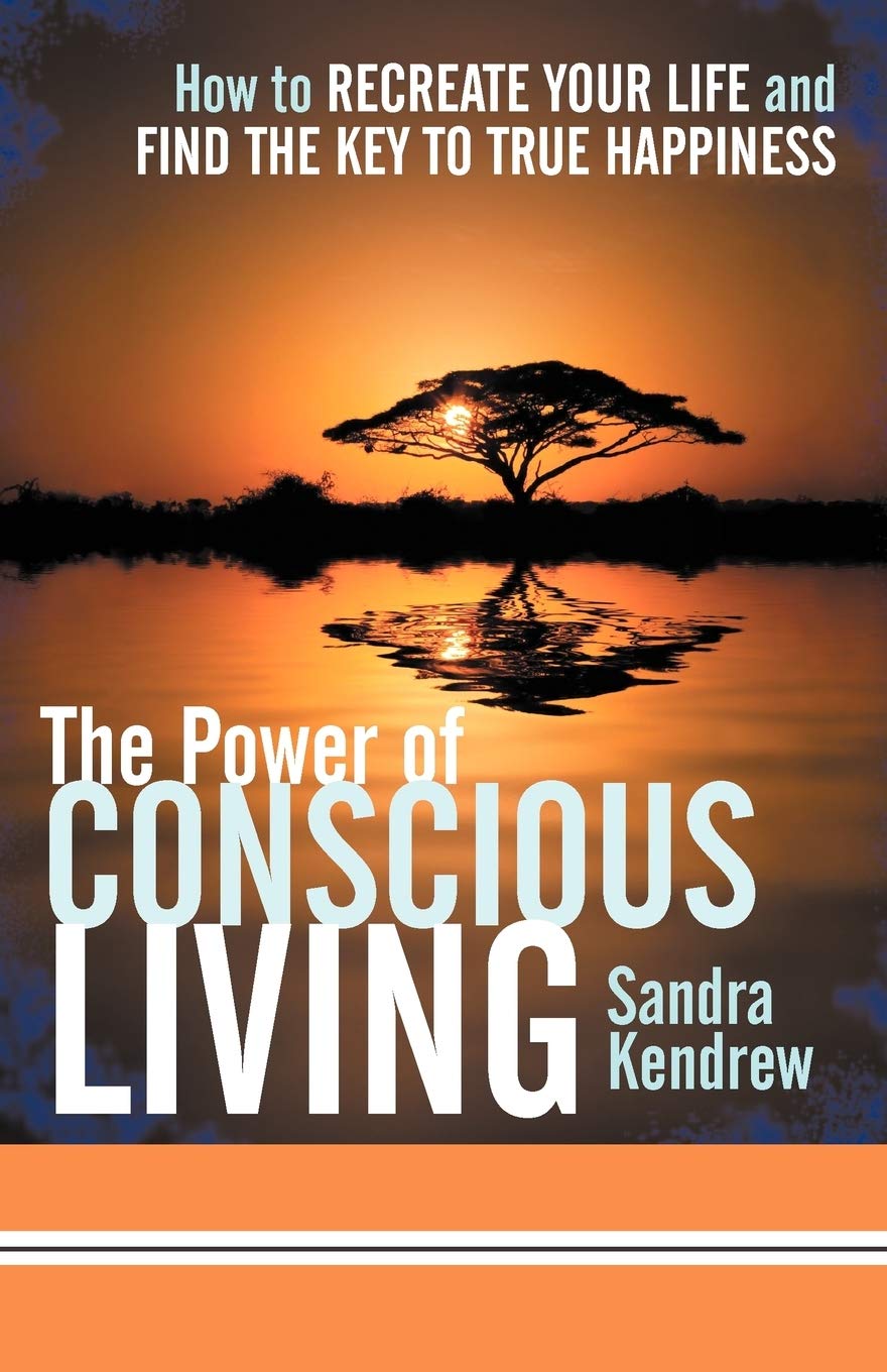 The Power of Conscious Living: How to Recreate Your Life and Find the Key to True Happiness