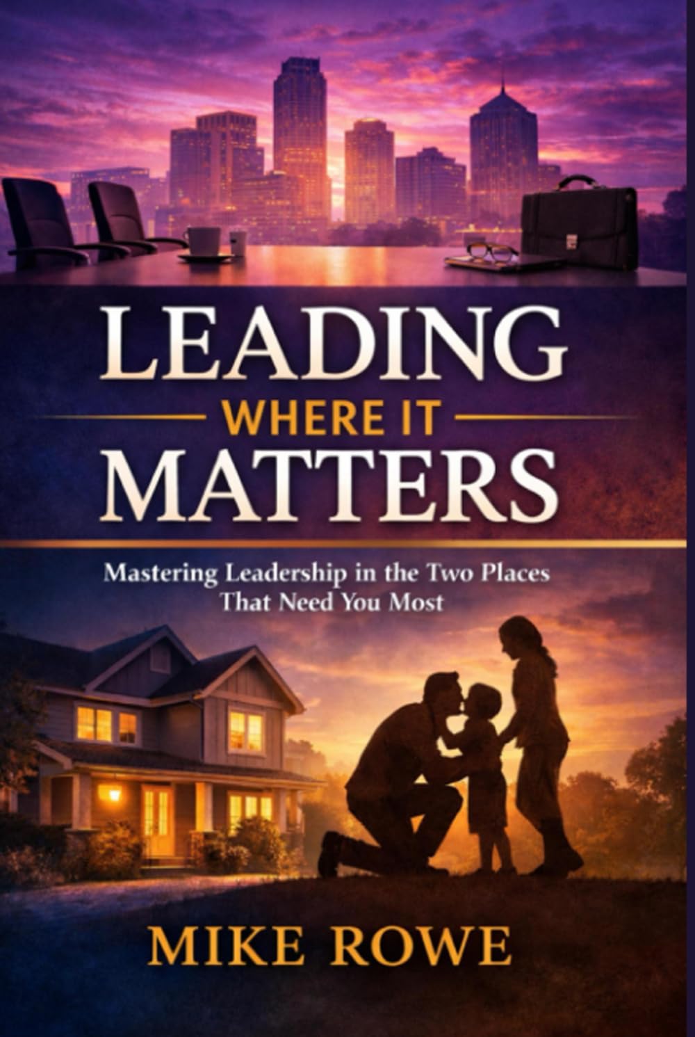 LEADING WHERE IT MATTERS: Mastering Leadership in the Two Places That Need You Most