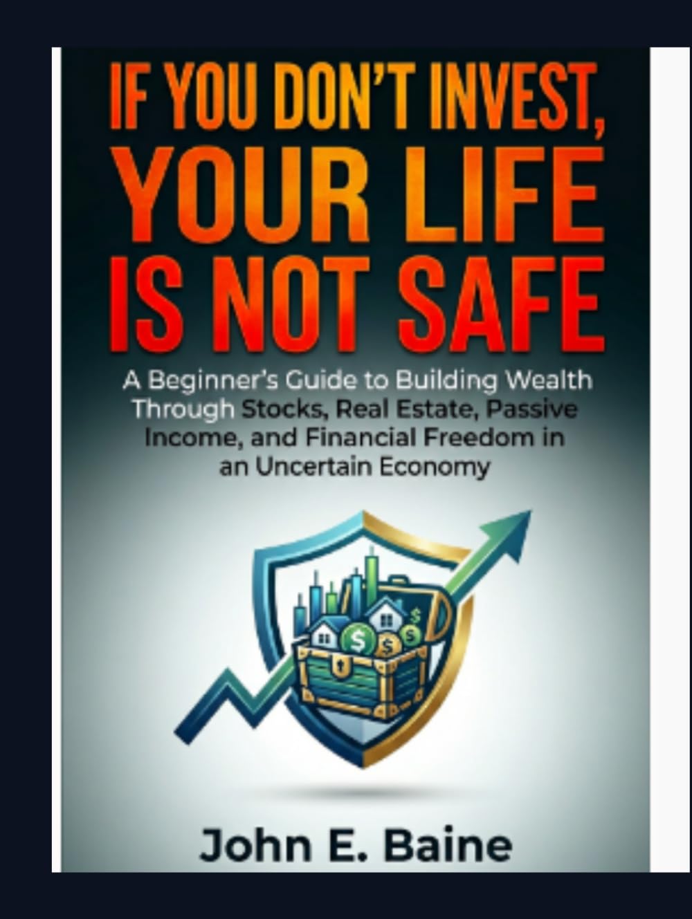 IF YOU DON'T INVEST YOUR LIFE IS NOT SAFE: A Beginner's Guide to Building Wealth Through Stocks, Real Estate, Passive Income, and Financial Freedom in an Uncertain Economy"