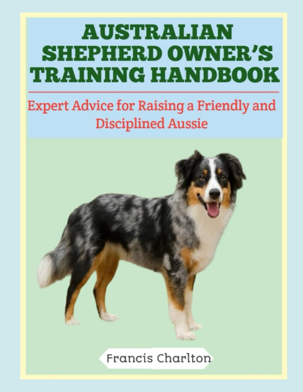 Australian Shepherd Owner’s Training Handbook: Expert Advice for Raising a Friendly and Disciplined Aussie