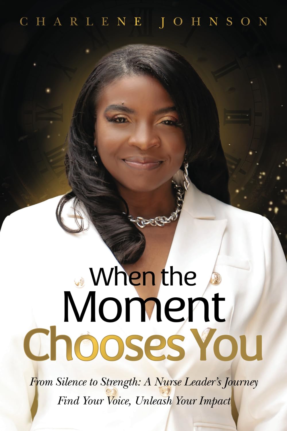 When the Moment Chooses You: From Silence to Strength: A Nurse Leader's Journey - Find Your Voice, Unleash Your Impact