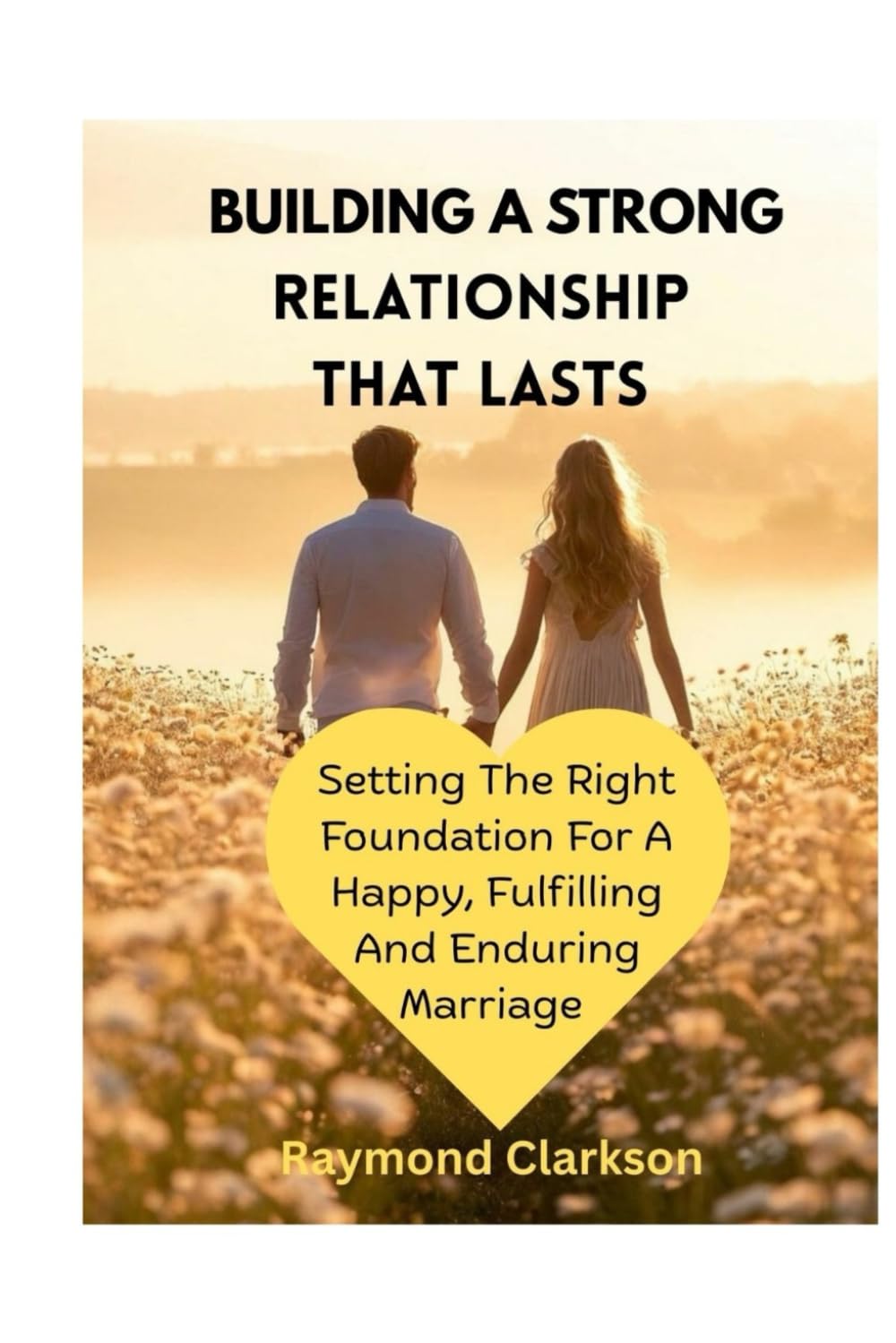 Building A Strong Relationship That Lasts: Setting The Right Foundation For A Happy, Fulfilling, And Enduring Marriage