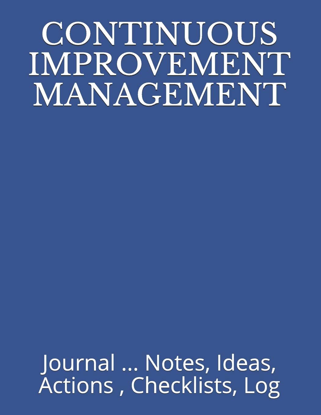 CONTINUOUS IMPROVEMENT MANAGEMENT: Journal ... Notes, Ideas, Actions , Checklists, Log (Quality Management, Continuous Improvement, ISO, TS, Six Sigma, Lean Journals and Notebooks)