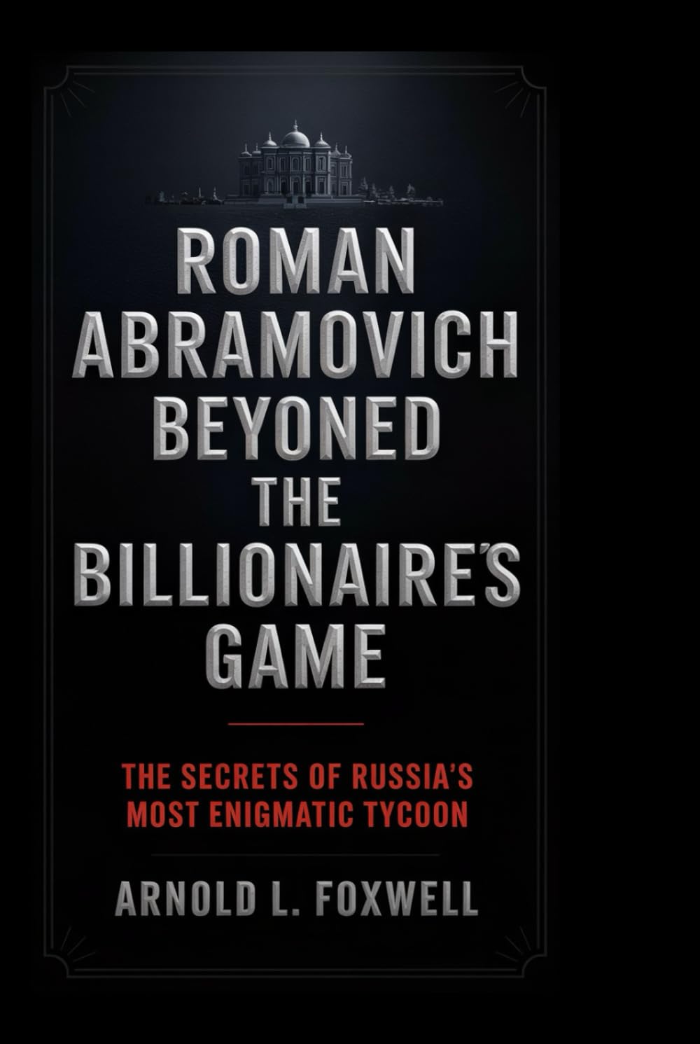 Roman Abramovich: Beyond the Billionaire's Game: The Secrets of Russia’s Most Enigmatic Tycoon
