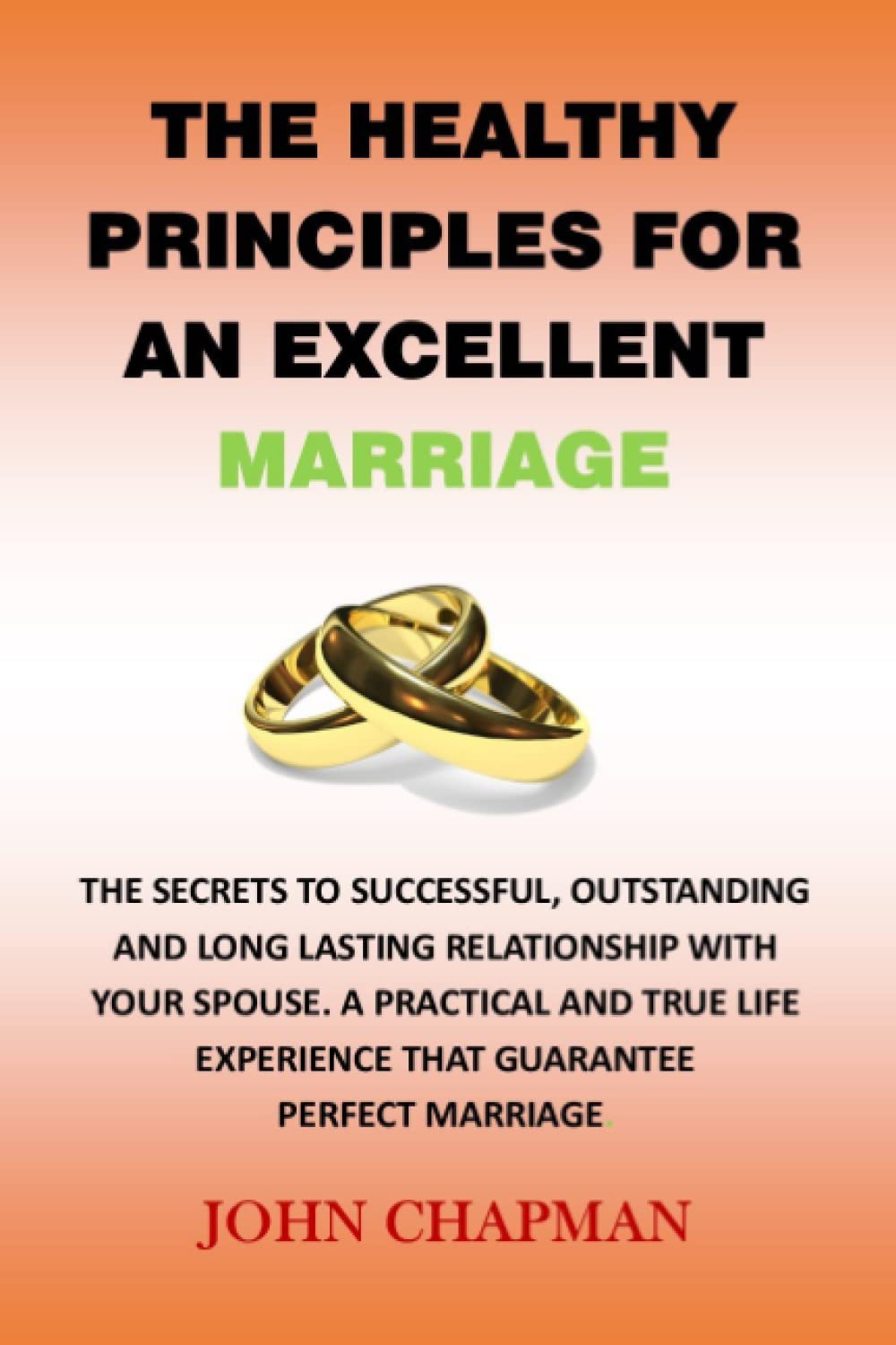 THE HEALTHY PRINCIPLES FOR AN EXCELLENT MARRIAGE: SECRETS TO SUCCESSFUL, EXCELLENT AND LONG LASTING RELATIONSHIP WITH YOUR SPOUSE, A PRACTICAL AND TRUE LIFE EXPERIENCE THAT GUARANTEE PERFECT MARRIAGE