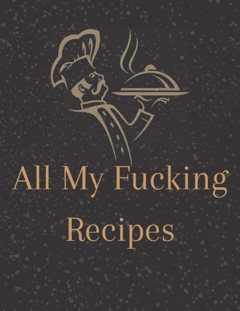 All My Fucking Recipes: Make Your Own Cookbook | Blank Recipe Journal Book To Write Down All Of Your Favorite Recipes.