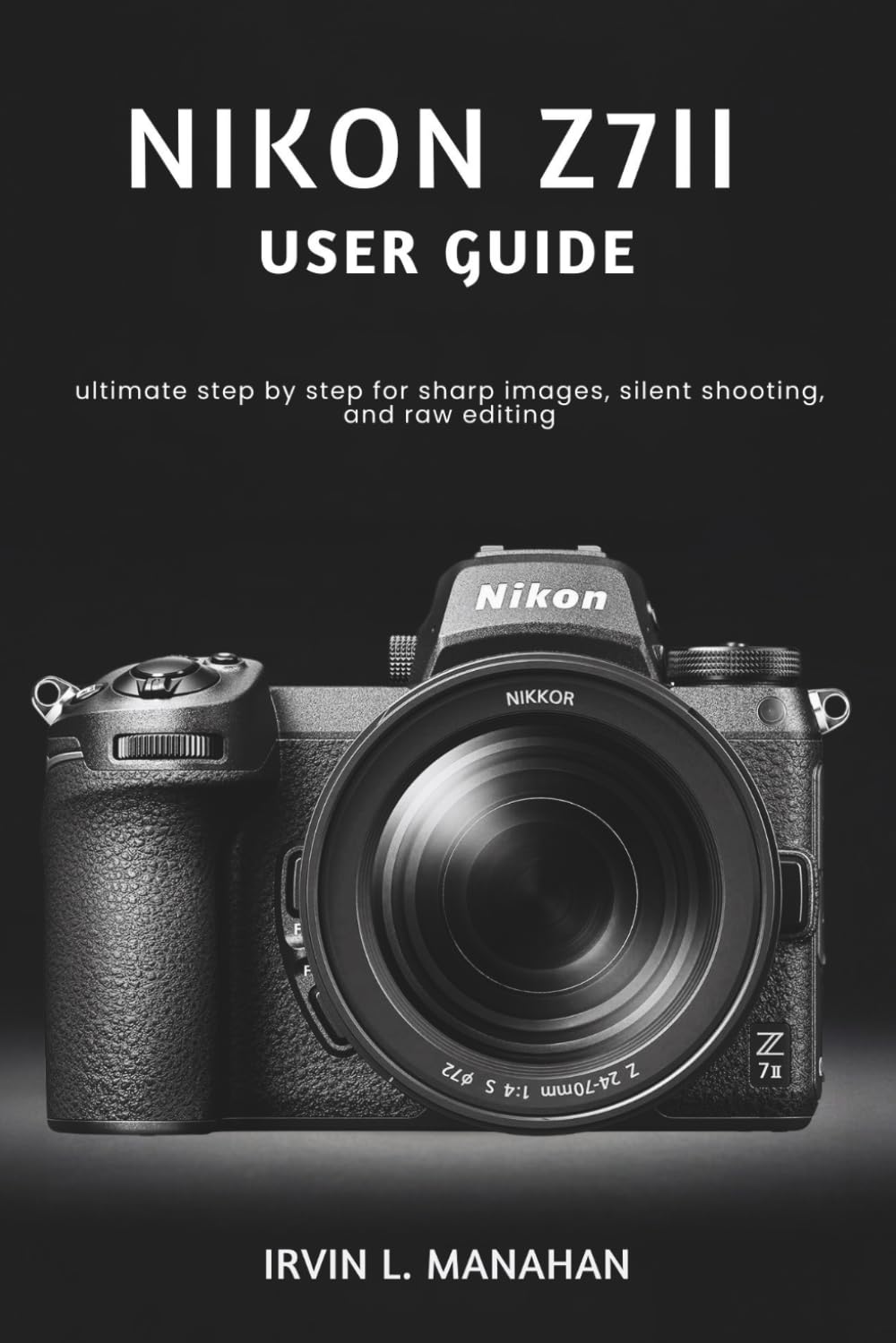 NIKON Z7II USER GUIDE: ultimate step by step for sharp images, silent shooting, and raw editing