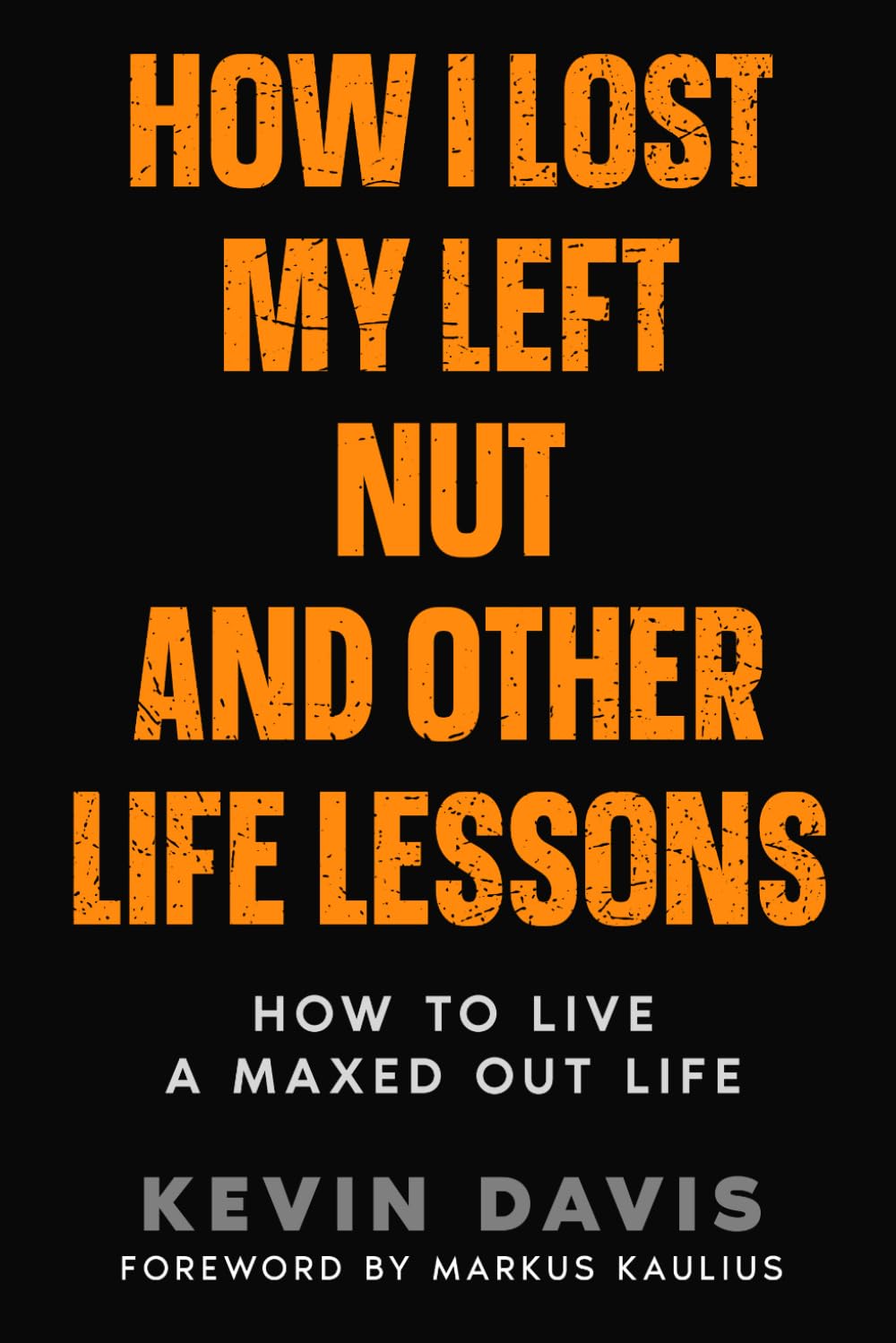 How I Lost My Left Nut and Other Life Lessons: How to Live a Maxed Out Life