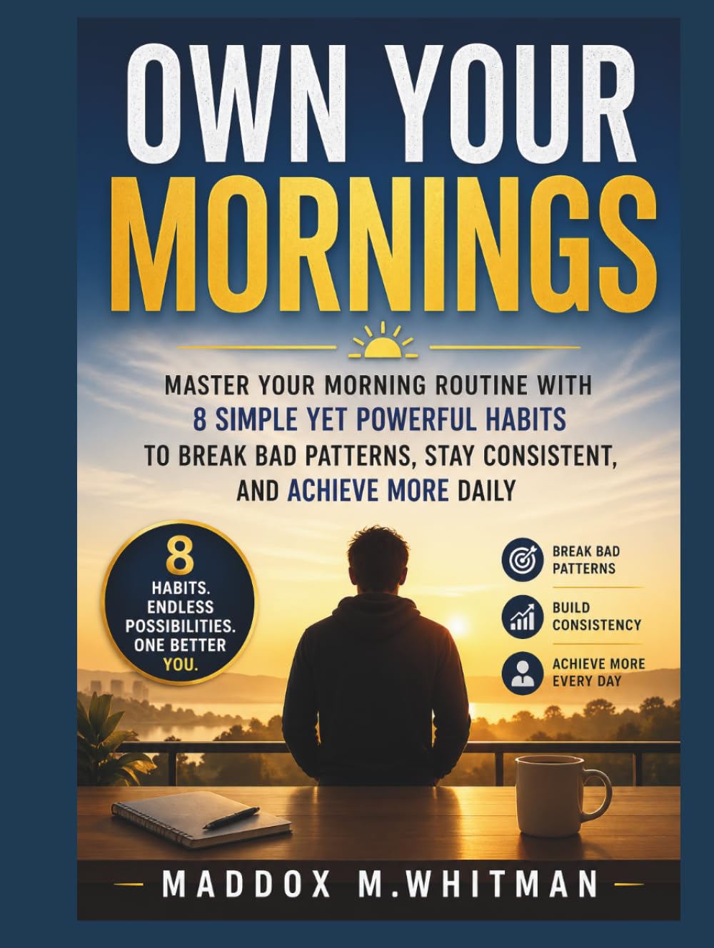 Own Your Mornings: Master Your Morning Routine with 8 Simple Yet Powerful Habits to Break Bad Patterns, Stay Consistent, and Achieve More Daily