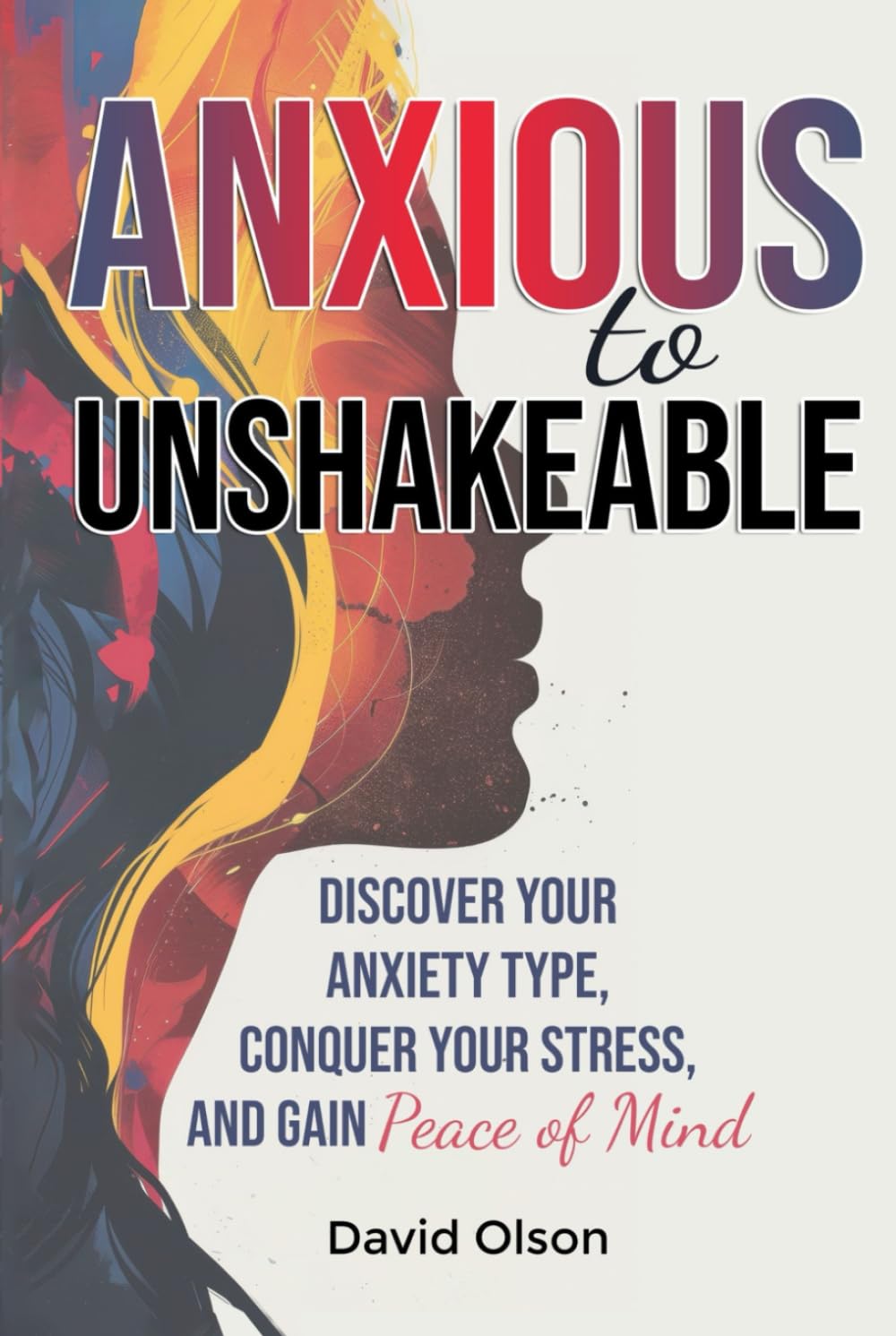 Anxious to Unshakeable: Discover Your Anxiety Type, Conquer Your Stress, and Gain Peace of Mind