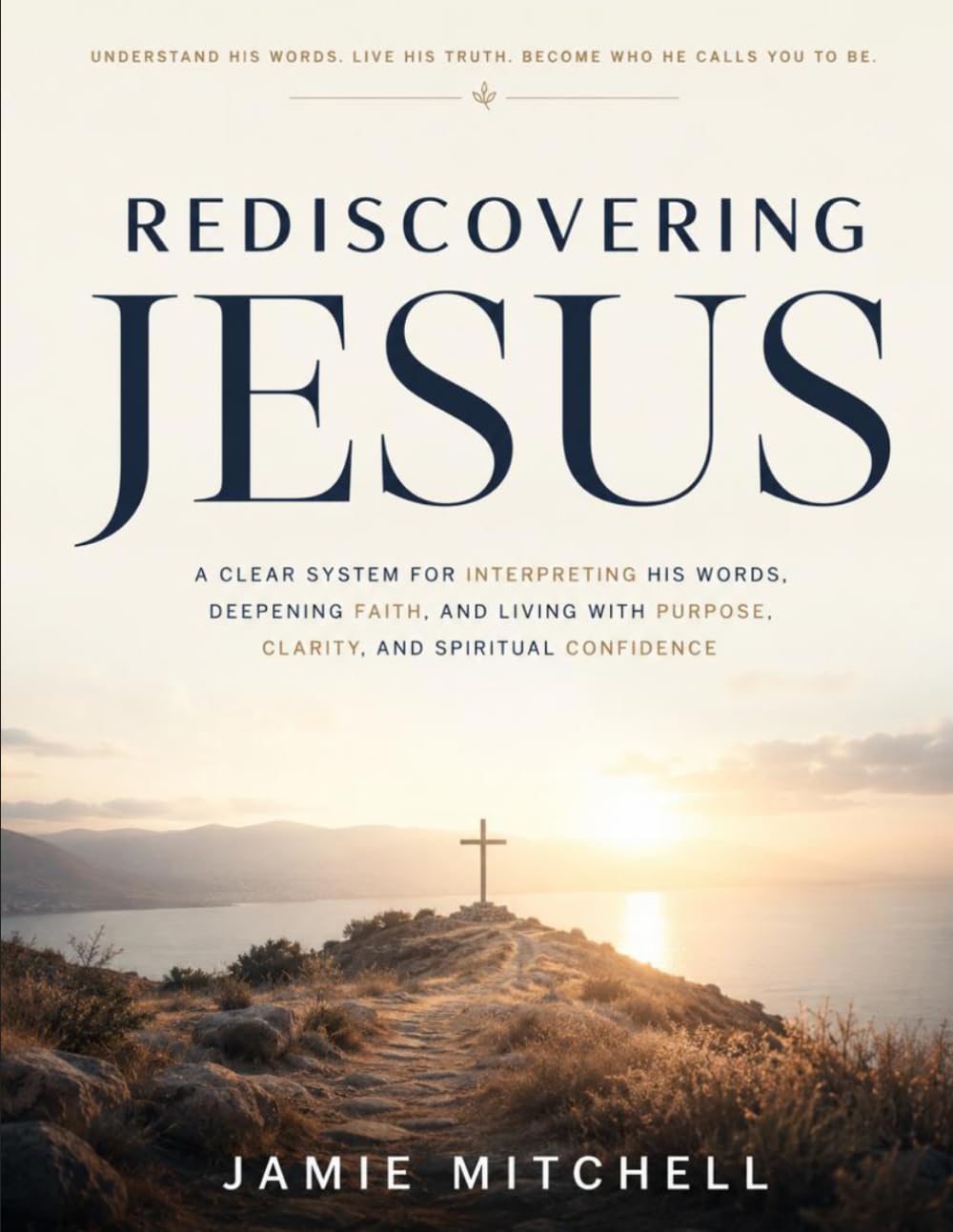 Rediscovering Jesus: A Clear System for Interpreting His Words, Deepening Faith, and Living with Purpose, Clarity, and Spiritual Confidence