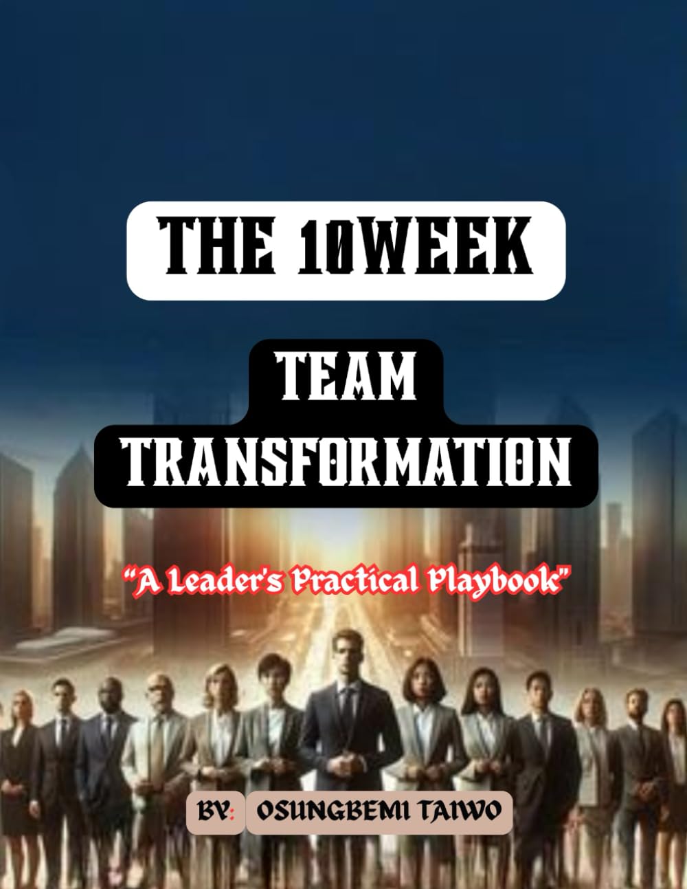 The 10Week Team Transformation: A Leader's Practical Playbook