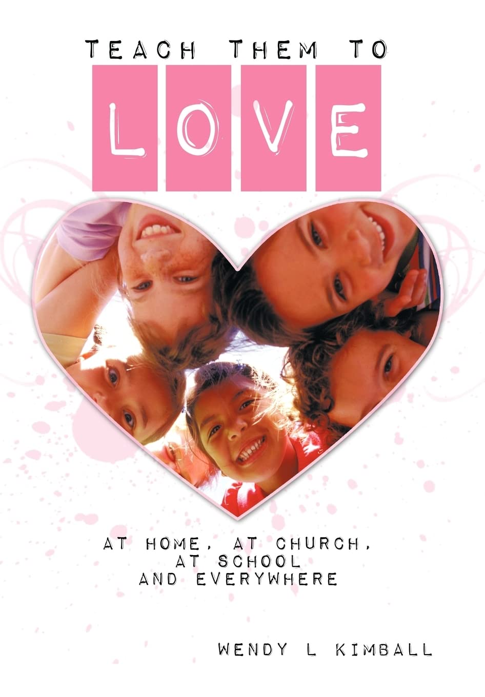 Teach Them To Love: At Home, at Church, at School and Everywhere