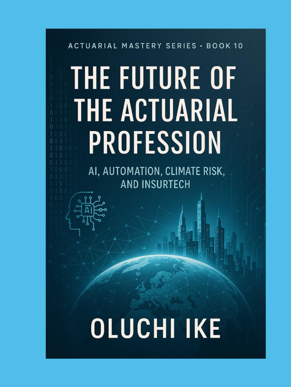 The Future of the Actuarial Profession: AI, Automation, Climate Risk, and InsurTech (Actuarial Mastery Series: From Fundamentals to the Future of Risk Science)