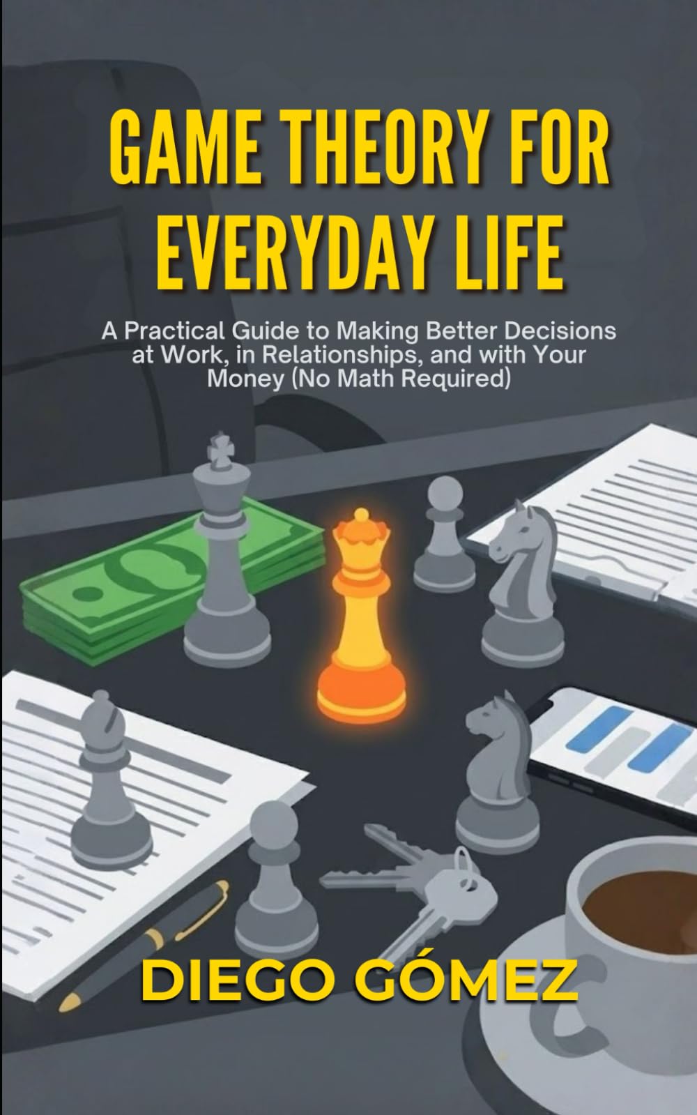 Game Theory For Everyday Life: A Practical Guide To Making Better Decisions At Work, In Relationships, And With Your Money (No Math Required)
