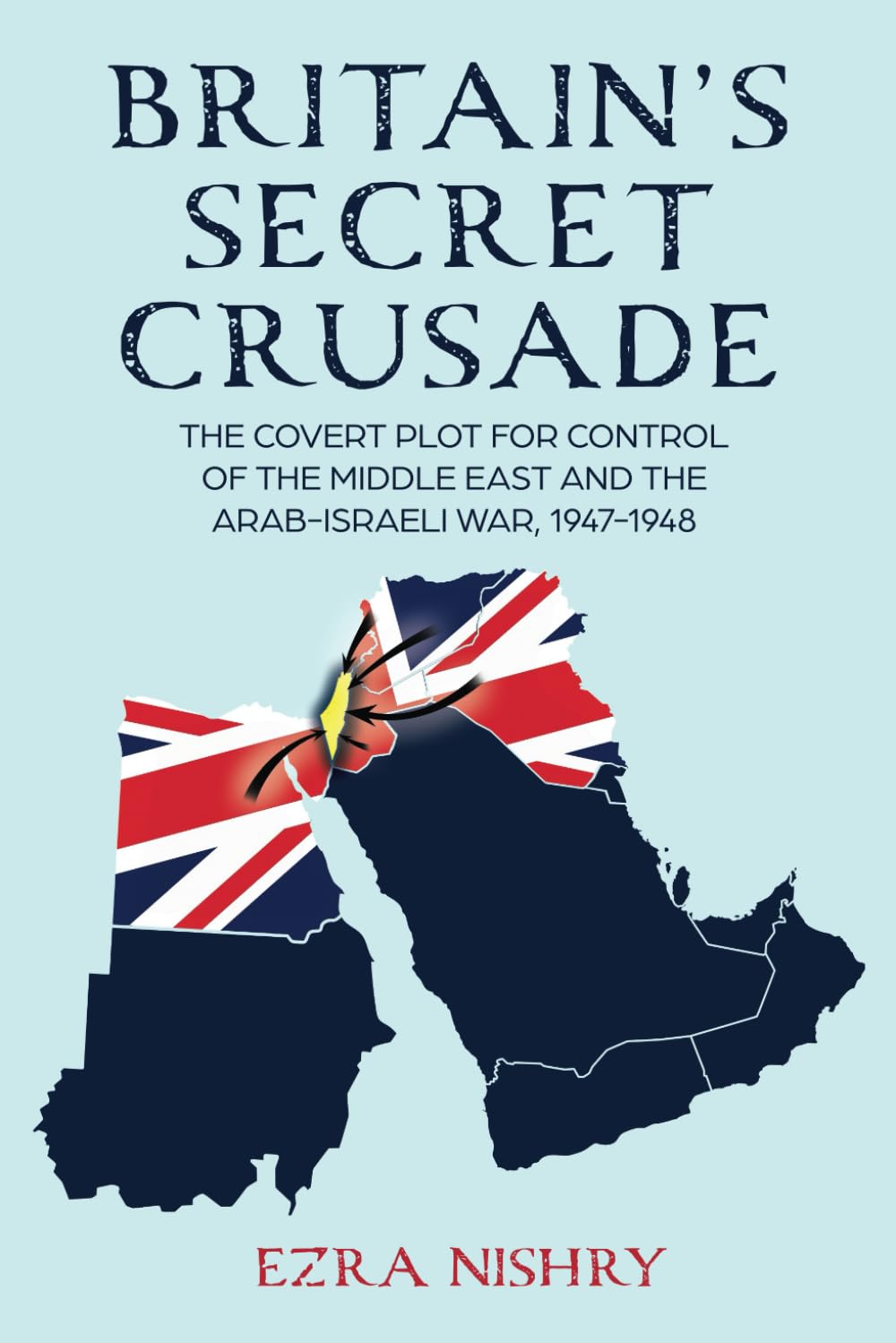 Britain’s Secret Crusade: The Covert Plot for Control of the Middle East and the Arab-Israeli War, 1947-1948