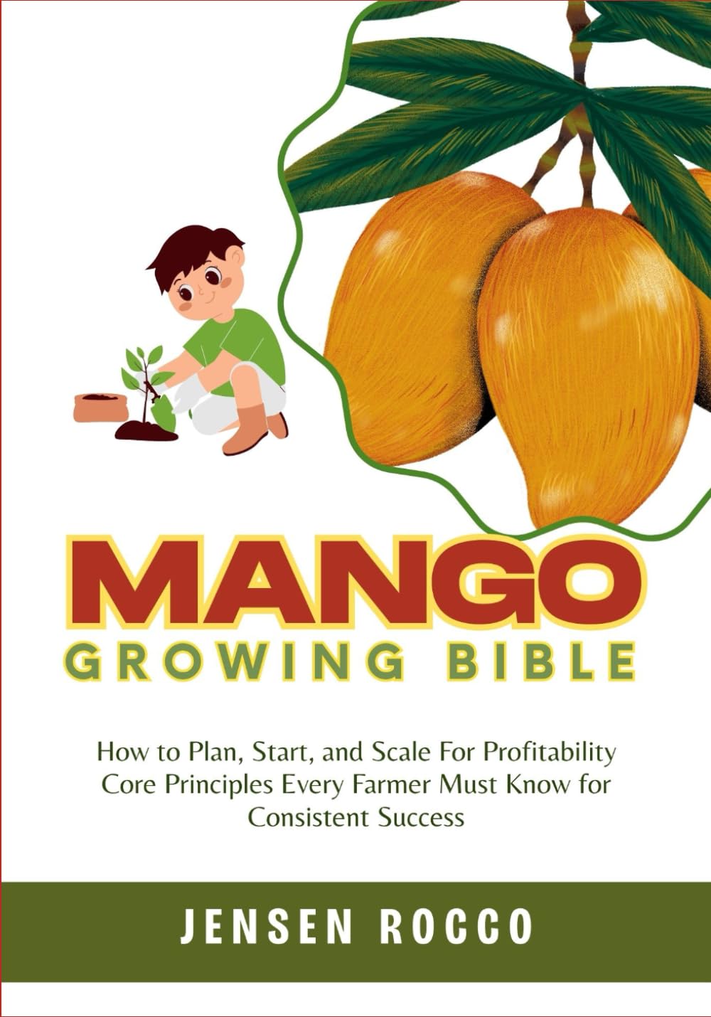 MANGO GROWING BIBLE: How to Plan, Start, and Scale For Profitability Core Principles Every Farmer Must Know for Consistent Success