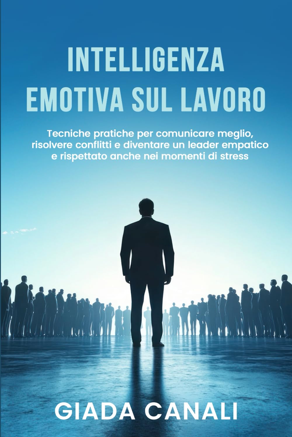 INTELLIGENZA EMOTIVA SUL LAVORO: Tecniche pratiche per comunicare meglio, risolvere conflitti e diventare un leader empatico e rispettato anche nei momenti di stress