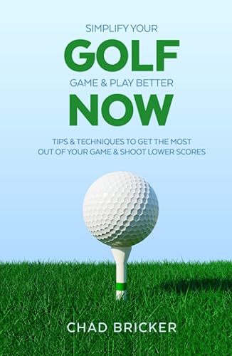 Simplify Your Golf Game &amp; Play Better Now: Tips &amp; Techniques to Get the Most Out Of Your Game &amp; Shoot Lower Scores